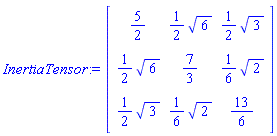 InertiaTensor := Matrix(3, 3, {(1, 1) = 5/2, (1, 2) = (1/2)*6^(1/2), (1, 3) = (1/2)*3^(1/2), (2, 1) = (1/2)*6^(1/2), (2, 2) = 7/3, (2, 3) = (1/6)*2^(1/2), (3, 1) = (1/2)*3^(1/2), (3, 2) = (1/6)*2^(1/2), (3, 3) = 13/6})