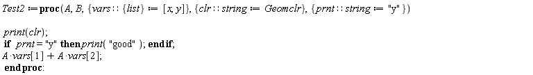 Test2 := proc (A, B, { vars::{list} := [x, y], clr::string := Geomclr, prnt::string := "y" }) print(clr); if prnt = "y" then print("good") end if; A*vars[1]+A*vars[2] end proc