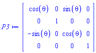 P3 := Matrix(4, 4, {(1, 1) = cos(theta), (1, 2) = 0, (1, 3) = sin(theta), (1, 4) = 0, (2, 1) = 0, (2, 2) = 1, (2, 3) = 0, (2, 4) = 0, (3, 1) = -sin(theta), (3, 2) = 0, (3, 3) = cos(theta), (3, 4) = 0, (4, 1) = 0, (4, 2) = 0, (4, 3) = 0, (4, 4) = 1})