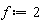 f := 2
