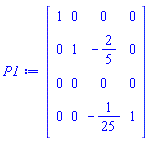 P1 := Matrix(4, 4, {(1, 1) = 1, (1, 2) = 0, (1, 3) = 0, (1, 4) = 0, (2, 1) = 0, (2, 2) = 1, (2, 3) = -2/5, (2, 4) = 0, (3, 1) = 0, (3, 2) = 0, (3, 3) = 0, (3, 4) = 0, (4, 1) = 0, (4, 2) = 0, (4, 3) = -1/25, (4, 4) = 1})