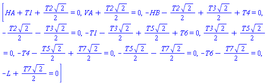 [HA+T1+(1/2)*T2*2^(1/2) = 0, VA+(1/2)*T2*2^(1/2) = 0, -HB-(1/2)*T2*2^(1/2)+(1/2)*T3*2^(1/2)+T4 = 0, -(1/2)*T2*2^(1/2)-(1/2)*T3*2^(1/2) = 0, -T1-(1/2)*T3*2^(1/2)+(1/2)*T5*2^(1/2)+T6 = 0, (1/2)*T3*2^(1/2)+(1/2)*T5*2^(1/2) = 0, -T4-(1/2)*T5*2^(1/2)+(1/2)*T7*2^(1/2) = 0, -(1/2)*T5*2^(1/2)-(1/2)*T7*2^(1/2) = 0, -T6-(1/2)*T7*2^(1/2) = 0, -L+(1/2)*T7*2^(1/2) = 0]