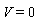 V = 0