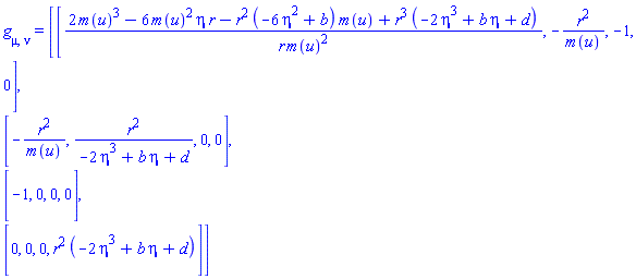 g[mu, nu] = (Matrix(4, 4, {(1, 1) = (2*m(u)^3-6*m(u)^2*eta*r-r^2*(-6*eta^2+b)*m(u)+r^3*(-2*eta^3+b*eta+d))/(r*m(u)^2), (1, 2) = -r^2/m(u), (1, 3) = -1, (1, 4) = 0, (2, 1) = -r^2/m(u), (2, 2) = r^2/(-2*eta^3+b*eta+d), (2, 3) = 0, (2, 4) = 0, (3, 1) = -1, (3, 2) = 0, (3, 3) = 0, (3, 4) = 0, (4, 1) = 0, (4, 2) = 0, (4, 3) = 0, (4, 4) = r^2*(-2*eta^3+b*eta+d)}))