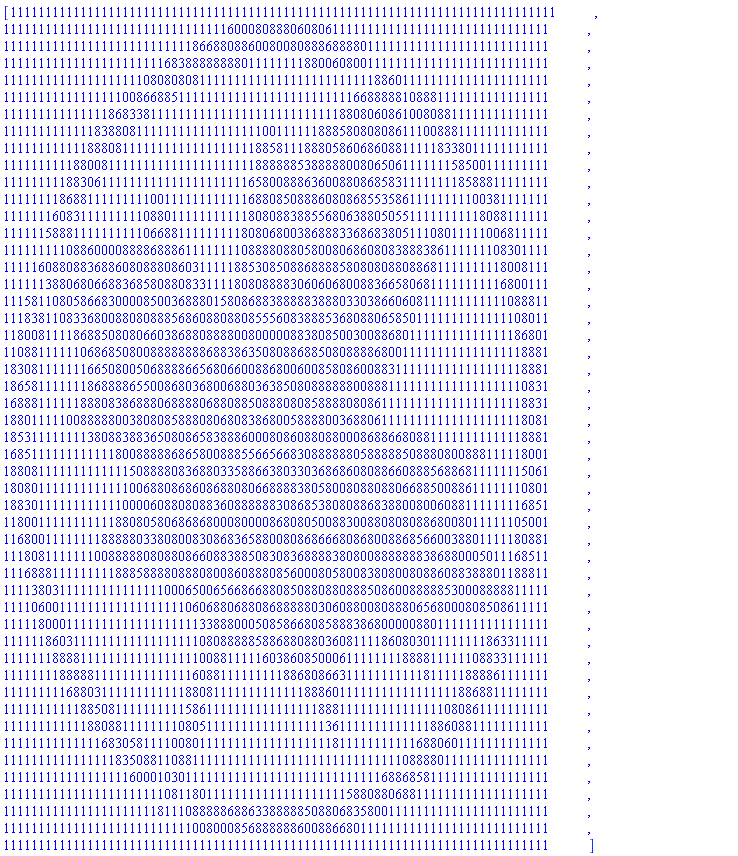 [111111111111111111111111111111111111111111111111111111111111111111111111111111, 111111111111111111111111111111116000808880608061111111111111111111111111111111, 111111111111111111111111111866880886008008088868888011111111111111111111111111, 111111111111111111111116838888888801111111188006080011111111111111111111111111, 111111111111111111110808080811111111111111111111111118860111111111111111111111, 111111111111111110086688511111111111111111111111116688888108881111111111111111, 111111111111111868338111111111111111111111111111880806086100808811111111111111, 111111111111183880811111111111111111100111111888580808086111008881111111111111, 111111111111888081111111111111111111885811188805860686088111118338011111111111, 111111111188008111111111111111111111888888538888800806506111111158500111111111, 111111111883061111111111111111111116580088863600880868583111111118588811111111, 111111118688111111111001111111111116880850888608086855358611111111100381111111, 111111160831111111110880111111111118080883885568063880505511111111118088111111, 111111588811111111110668811111111180806800386888336868380511108011111006811111, 111111111088600008888688861111111108888088058008068608083888386111111108301111, 111116088088368860808880860311111885308508868888580808088088681111111118008111, 111111388068066883685808808331111808088883060606800883665806811111111116800111, 111581108058668300008500368880158086883888883888033038660608111111111111088811, 111838110833680088080888568608808808555608388853680880658501111111111111108011, 118008111186885080806603868808888008000008838085003008868011111111111111186801, 110881111110686850800888888886883863508088688508088886800111111111111111118881, 183081111111665080050688886656806600886800600858086008831111111111111111118881, 186581111111868888655008680368006880363850808888880088811111111111111111110831, 168881111118880838688806888806880885088808085888808086111111111111111111118831, 188011111008888800380808588808068083868005888800368806111111111111111111118081, 185311111111380883883650808658388860008086088088000868866808811111111111118881, 168511111111111180088888686580088855665668308888880588888508880800888111118001, 188081111111111111508888083688033588663803303686860808866088856886811111115061, 180801111111111111006880868608688080668888380580080880880668850088611111110801, 188301111111111110000608808088360888888308685380808868388008006088111111116851, 118001111111111188080580686868000800008680805008830088080808868008011111105001, 116800111111118888803380800830868365880080868666808680088685660038801111180881, 111808111111100888880808808660883885083083688883808008888888386880005011168511, 111688811111111188858888088808008608880856000805800838080080886088388801188811, 111138031111111111111110006500656686688085088088088850860088888530008888811111, 111106001111111111111111110606880688086888880306088008088806568000808508611111, 111118000111111111111111111133888000508586680858883868000008801111111111111111, 111111860311111111111111111108088888588688088036081111860803011111111863311111, 111111188881111111111111111100881111160386085000611111111888811111108833111111, 111111118888811111111111111608811111111188680866311111111111811111888861111111, 111111111688031111111111118808111111111111188860111111111111111118868811111111, 111111111118850811111111115861111111111111111888111111111111111080861111111111, 111111111111880881111111108051111111111111111136111111111111188608811111111111, 111111111111116830581111008011111111111111111118111111111116880601111111111111, 111111111111111183508811088111111111111111111111111111111088880111111111111111, 111111111111111111600010301111111111111111111111111111688685811111111111111111, 111111111111111111111110811801111111111111111111158808806881111111111111111111, 111111111111111111111181110888886886338888850880683580011111111111111111111111, 111111111111111111111111111008000856888888600886680111111111111111111111111111, 111111111111111111111111111111111111111111111111111111111111111111111111111111]