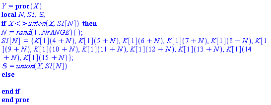 proc (X) local N, S1, `&Sopf;`; if X <> `union`(X, S1[N]) then N := (rand(1 .. NrANGE))(); S1[N] := {K[1](4+N), K[1](5+N), K[1](6+N), K[1](7+N), K[1](8+N), K[1](9+N), K[1](10+N), K[1](11+N), K[1](12+N), K[1](13+N), K[1](14+N), K[1](15+N)}; `&Sopf;` := `union`(X, S1[N]) else  end if end proc