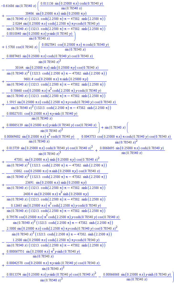 -.61686*sin(.78540*x)*(0.11136e-1*sin(.25000*pi*x)*cosh(.78540*y)/sin(.78540*x)+38406.*sin(.25000*pi*x)*sinh(.25000*pi*y)/(sin(.78540*x)*(13213.*cosh(2.2500*pi)*pi-47382.*sinh(2.2500*pi)))-2.0264*sin(.25000*pi*x)*cosh(2.2500*pi)*pi*y*cosh(.78540*y)/(sin(.78540*x)*(13213.*cosh(2.2500*pi)*pi-47382.*sinh(2.2500*pi)))-0.10840e-2*sin(.25000*pi*x)*y*sinh(.78540*y)/sin(.78540*x))+1.5708*cos(.78540*x)*(0.27841e-2*cos(.25000*pi*x)*pi*cosh(.78540*y)/sin(.78540*x)-0.87465e-2*sin(.25000*pi*x)*cosh(.78540*y)*cos(.78540*x)/sin(.78540*x)^2-30164.*sin(.25000*pi*x)*sinh(.25000*pi*y)*cos(.78540*x)/(sin(.78540*x)^2*(13213.*cosh(2.2500*pi)*pi-47382.*sinh(2.2500*pi)))+9601.4*cos(.25000*pi*x)*pi*sinh(.25000*pi*y)/(sin(.78540*x)*(13213.*cosh(2.2500*pi)*pi-47382.*sinh(2.2500*pi)))-.50660*cos(.25000*pi*x)*pi^2*cosh(2.2500*pi)*y*cosh(.78540*y)/(sin(.78540*x)*(13213.*cosh(2.2500*pi)*pi-47382.*sinh(2.2500*pi)))+1.5915*sin(.25000*pi*x)*cosh(2.2500*pi)*pi*y*cosh(.78540*y)*cos(.78540*x)/(sin(.78540*x)^2*(13213.*cosh(2.2500*pi)*pi-47382.*sinh(2.2500*pi)))-0.27101e-3*cos(.25000*pi*x)*pi*y*sinh(.78540*y)/sin(.78540*x)+0.85139e-3*sin(.25000*pi*x)*y*sinh(.78540*y)*cos(.78540*x)/sin(.78540*x)^2)+sin(.78540*x)*(-0.69602e-3*sin(.25000*pi*x)*pi^2*cosh(.78540*y)/sin(.78540*x)-0.43733e-2*cos(.25000*pi*x)*pi*cosh(.78540*y)*cos(.78540*x)/sin(.78540*x)^2+0.13739e-1*sin(.25000*pi*x)*cosh(.78540*y)*cos(.78540*x)^2/sin(.78540*x)^3+0.68695e-2*sin(.25000*pi*x)*cosh(.78540*y)/sin(.78540*x)+47381.*sin(.25000*pi*x)*sinh(.25000*pi*y)*cos(.78540*x)^2/(sin(.78540*x)^3*(13213.*cosh(2.2500*pi)*pi-47382.*sinh(2.2500*pi)))-15082.*cos(.25000*pi*x)*pi*sinh(.25000*pi*y)*cos(.78540*x)/(sin(.78540*x)^2*(13213.*cosh(2.2500*pi)*pi-47382.*sinh(2.2500*pi)))+23691.*sin(.25000*pi*x)*sinh(.25000*pi*y)/(sin(.78540*x)*(13213.*cosh(2.2500*pi)*pi-47382.*sinh(2.2500*pi)))-2400.4*sin(.25000*pi*x)*pi^2*sinh(.25000*pi*y)/(sin(.78540*x)*(13213.*cosh(2.2500*pi)*pi-47382.*sinh(2.2500*pi)))+.12665*sin(.25000*pi*x)*pi^3*cosh(2.2500*pi)*y*cosh(.78540*y)/(sin(.78540*x)*(13213.*cosh(2.2500*pi)*pi-47382.*sinh(2.2500*pi)))+.79576*cos(.25000*pi*x)*pi^2*cosh(2.2500*pi)*y*cosh(.78540*y)*cos(.78540*x)/(sin(.78540*x)^2*(13213.*cosh(2.2500*pi)*pi-47382.*sinh(2.2500*pi)))-2.5000*sin(.25000*pi*x)*cosh(2.2500*pi)*pi*y*cosh(.78540*y)*cos(.78540*x)^2/(sin(.78540*x)^3*(13213.*cosh(2.2500*pi)*pi-47382.*sinh(2.2500*pi)))-1.2500*sin(.25000*pi*x)*cosh(2.2500*pi)*pi*y*cosh(.78540*y)/(sin(.78540*x)*(13213.*cosh(2.2500*pi)*pi-47382.*sinh(2.2500*pi)))+0.67751e-4*sin(.25000*pi*x)*pi^2*y*sinh(.78540*y)/sin(.78540*x)+0.42570e-3*cos(.25000*pi*x)*pi*y*sinh(.78540*y)*cos(.78540*x)/sin(.78540*x)^2-0.13374e-2*sin(.25000*pi*x)*y*sinh(.78540*y)*cos(.78540*x)^2/sin(.78540*x)^3-0.66868e-3*sin(.25000*pi*x)*y*sinh(.78540*y)/sin(.78540*x))
