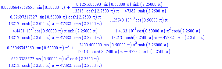 0.6647668651e-4*sin(.50000*pi)+.1251606393*sin(.50000*pi)*sinh(2.25000*pi)/(13213.*cosh(2.2500*pi)*pi-47382.*sinh(2.2500*pi))-0.2697317827e-1*sin(.50000*pi)*cosh(2.2500*pi)*pi/(13213.*cosh(2.2500*pi)*pi-47382.*sinh(2.2500*pi))+0.125740e-9*cos(.50000*pi)*pi-0.44401e-6*cos(.50000*pi)*pi*sinh(2.25000*pi)/(13213.*cosh(2.2500*pi)*pi-47382.*sinh(2.2500*pi))-0.14133e-6*cos(.50000*pi)*pi^2*cosh(2.2500*pi)/(13213.*cosh(2.2500*pi)*pi-47382.*sinh(2.2500*pi))-0.5065743950e-1*sin(.50000*pi)*pi^2+2400.400000*sin(.50000*pi)*pi^2*sinh(2.25000*pi)/(13213.*cosh(2.2500*pi)*pi-47382.*sinh(2.2500*pi))-669.3788677*sin(.50000*pi)*pi^3*cosh(2.2500*pi)/(13213.*cosh(2.2500*pi)*pi-47382.*sinh(2.2500*pi))