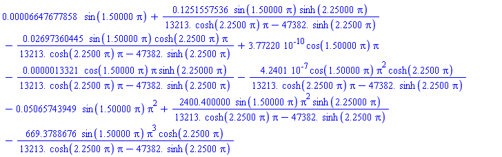 0.6647677858e-4*sin(1.50000*pi)+.1251557536*sin(1.50000*pi)*sinh(2.25000*pi)/(13213.*cosh(2.2500*pi)*pi-47382.*sinh(2.2500*pi))-0.2697360445e-1*sin(1.50000*pi)*cosh(2.2500*pi)*pi/(13213.*cosh(2.2500*pi)*pi-47382.*sinh(2.2500*pi))+0.377220e-9*cos(1.50000*pi)*pi-0.13321e-5*cos(1.50000*pi)*pi*sinh(2.25000*pi)/(13213.*cosh(2.2500*pi)*pi-47382.*sinh(2.2500*pi))-0.42401e-6*cos(1.50000*pi)*pi^2*cosh(2.2500*pi)/(13213.*cosh(2.2500*pi)*pi-47382.*sinh(2.2500*pi))-0.5065743949e-1*sin(1.50000*pi)*pi^2+2400.400000*sin(1.50000*pi)*pi^2*sinh(2.25000*pi)/(13213.*cosh(2.2500*pi)*pi-47382.*sinh(2.2500*pi))-669.3788676*sin(1.50000*pi)*pi^3*cosh(2.2500*pi)/(13213.*cosh(2.2500*pi)*pi-47382.*sinh(2.2500*pi))