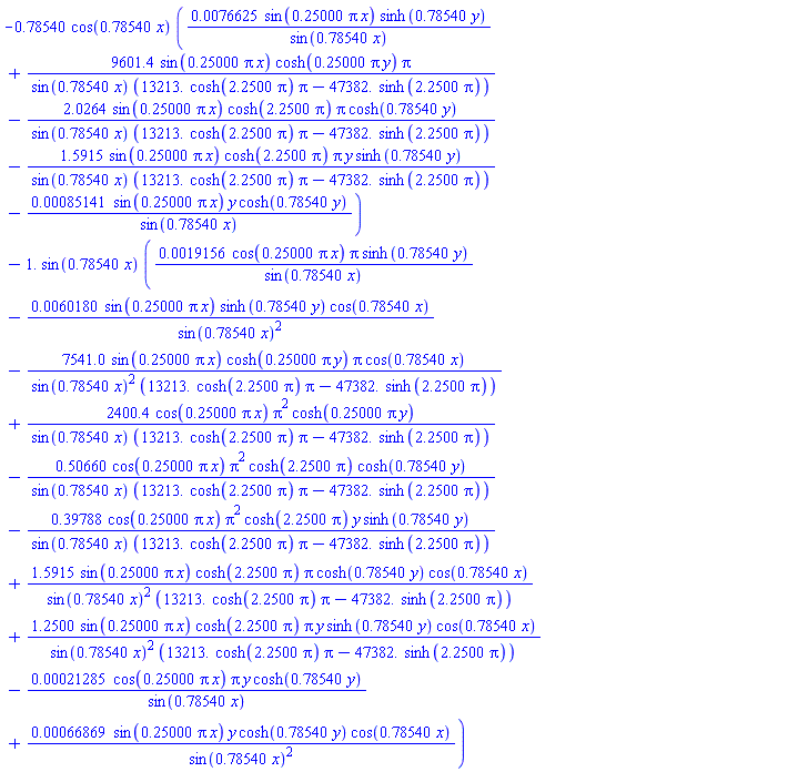 -.78540*cos(.78540*x)*(0.76625e-2*sin(.25000*pi*x)*sinh(.78540*y)/sin(.78540*x)+9601.4*sin(.25000*pi*x)*cosh(.25000*pi*y)*pi/(sin(.78540*x)*(13213.*cosh(2.2500*pi)*pi-47382.*sinh(2.2500*pi)))-2.0264*sin(.25000*pi*x)*cosh(2.2500*pi)*pi*cosh(.78540*y)/(sin(.78540*x)*(13213.*cosh(2.2500*pi)*pi-47382.*sinh(2.2500*pi)))-1.5915*sin(.25000*pi*x)*cosh(2.2500*pi)*pi*y*sinh(.78540*y)/(sin(.78540*x)*(13213.*cosh(2.2500*pi)*pi-47382.*sinh(2.2500*pi)))-0.85141e-3*sin(.25000*pi*x)*y*cosh(.78540*y)/sin(.78540*x))-1.*sin(.78540*x)*(0.19156e-2*cos(.25000*pi*x)*pi*sinh(.78540*y)/sin(.78540*x)-0.60180e-2*sin(.25000*pi*x)*sinh(.78540*y)*cos(.78540*x)/sin(.78540*x)^2-7541.0*sin(.25000*pi*x)*cosh(.25000*pi*y)*pi*cos(.78540*x)/(sin(.78540*x)^2*(13213.*cosh(2.2500*pi)*pi-47382.*sinh(2.2500*pi)))+2400.4*cos(.25000*pi*x)*pi^2*cosh(.25000*pi*y)/(sin(.78540*x)*(13213.*cosh(2.2500*pi)*pi-47382.*sinh(2.2500*pi)))-.50660*cos(.25000*pi*x)*pi^2*cosh(2.2500*pi)*cosh(.78540*y)/(sin(.78540*x)*(13213.*cosh(2.2500*pi)*pi-47382.*sinh(2.2500*pi)))-.39788*cos(.25000*pi*x)*pi^2*cosh(2.2500*pi)*y*sinh(.78540*y)/(sin(.78540*x)*(13213.*cosh(2.2500*pi)*pi-47382.*sinh(2.2500*pi)))+1.5915*sin(.25000*pi*x)*cosh(2.2500*pi)*pi*cosh(.78540*y)*cos(.78540*x)/(sin(.78540*x)^2*(13213.*cosh(2.2500*pi)*pi-47382.*sinh(2.2500*pi)))+1.2500*sin(.25000*pi*x)*cosh(2.2500*pi)*pi*y*sinh(.78540*y)*cos(.78540*x)/(sin(.78540*x)^2*(13213.*cosh(2.2500*pi)*pi-47382.*sinh(2.2500*pi)))-0.21285e-3*cos(.25000*pi*x)*pi*y*cosh(.78540*y)/sin(.78540*x)+0.66869e-3*sin(.25000*pi*x)*y*cosh(.78540*y)*cos(.78540*x)/sin(.78540*x)^2)