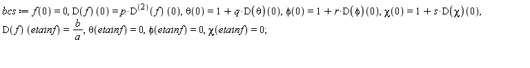 bcs := f(0) = 0, (D(f))(0) = p*(D@@2)(f)*0, theta(0) = 1+q*(D(theta))(0), phi(0) = 1+r*(D(phi))(0), chi(0) = 1+s*(D(chi))(0), D(f)*etainf = b/a, theta(etainf) = 0, phi(etainf) = 0, chi(etainf) = 0