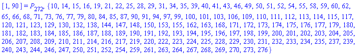 [1, 90] = P[272], {10, 14, 15, 16, 19, 21, 22, 25, 28, 29, 31, 34, 35, 39, 40, 41, 43, 46, 49, 50, 51, 52, 54, 55, 58, 59, 60, 62, 65, 66, 68, 71, 73, 76, 77, 79, 80, 84, 85, 87, 90, 91, 94, 97, 99, 100, 101, 103, 106, 109, 110, 111, 112, 113, 114, 115, 117, 120, 121, 123, 129, 130, 132, 138, 144, 147, 148, 150, 153, 155, 162, 163, 168, 171, 172, 173, 174, 175, 176, 177, 179, 180, 181, 182, 183, 184, 185, 186, 187, 188, 189, 190, 191, 192, 193, 194, 195, 196, 197, 198, 199, 200, 201, 202, 203, 204, 205, 206, 207, 208, 209, 210, 211, 214, 216, 217, 219, 220, 222, 223, 224, 225, 228, 229, 230, 231, 232, 233, 234, 235, 237, 239, 240, 243, 244, 246, 247, 250, 251, 252, 254, 259, 261, 263, 264, 267, 268, 269, 270, 273, 276}