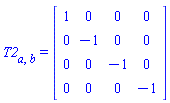 T2[a, b] = (Matrix(4, 4, {(1, 1) = 1, (1, 2) = 0, (1, 3) = 0, (1, 4) = 0, (2, 1) = 0, (2, 2) = -1, (2, 3) = 0, (2, 4) = 0, (3, 1) = 0, (3, 2) = 0, (3, 3) = -1, (3, 4) = 0, (4, 1) = 0, (4, 2) = 0, (4, 3) = 0, (4, 4) = -1}))