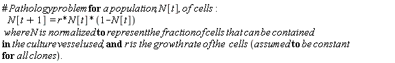 "# Pathology problem for a population, N[t], of  cells:     N[t+1]  = r*N[t]*(1-N[t])      where N is normalized to represent the fraction of cells that can be contained in the culture vessel used, and r is the growth rate of the  cells (assumed to be constant for all clones)."