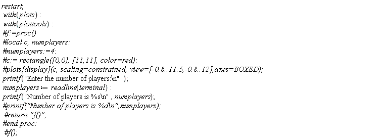 restart; with(plots); with(plottools); printf("Enter the number of players:\n"); numplayers := readline(terminal); printf("Number of players is %s\n", numplayers)