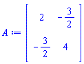 A := Matrix(2, 2, {(1, 1) = 2, (1, 2) = -3/2, (2, 1) = -3/2, (2, 2) = 4})