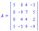 A := Matrix(4, 4, {(1, 1) = 5, (1, 2) = 8, (1, 3) = 4, (1, 4) = -3, (2, 1) = 8, (2, 2) = -9, (2, 3) = 7, (2, 4) = 5, (3, 1) = 0, (3, 2) = 4, (3, 3) = 4, (3, 4) = 2, (4, 1) = 5, (4, 2) = -5, (4, 3) = 9, (4, 4) = -9})