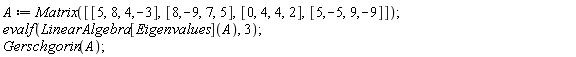 A := Matrix([[5, 8, 4, -3], [8, -9, 7, 5], [0, 4, 4, 2], [5, -5, 9, -9]]); evalf(LinearAlgebra[Eigenvalues](A), 3); Gerschgorin(A)