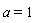 a = 1