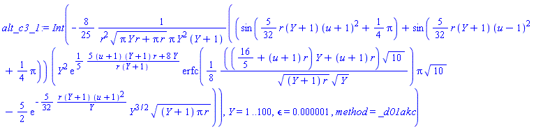 Int(-(8/25)*(sin((5/32)*r*(Y+1)*(u+1)^2+(1/4)*Pi)+sin((5/32)*r*(Y+1)*(u-1)^2+(1/4)*Pi))*(Y^2*exp((1/5)*(5*(u+1)*(Y+1)*r+8*Y)/(r*(Y+1)))*erfc((1/8)*((16/5+(u+1)*r)*Y+(u+1)*r)*10^(1/2)/(((Y+1)*r)^(1/2)*Y^(1/2)))*Pi*10^(1/2)-(5/2)*exp(-(5/32)*r*(Y+1)*(u+1)^2/Y)*Y^(3/2)*((Y+1)*Pi*r)^(1/2))/(r^2*(Pi*Y*r+Pi*r)^(1/2)*Pi*Y^2*(Y+1)), Y = 1 .. 100, epsilon = 0.1e-5, method = _d01akc)