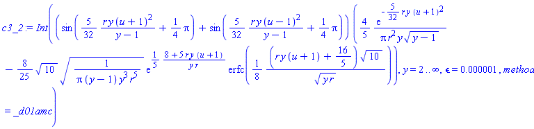 Int((sin((5/32)*r*y*(u+1)^2/(y-1)+(1/4)*Pi)+sin((5/32)*r*y*(u-1)^2/(y-1)+(1/4)*Pi))*((4/5)*exp(-(5/32)*r*y*(u+1)^2)/(Pi*r^2*y*(y-1)^(1/2))-(8/25)*10^(1/2)*(1/(Pi*(y-1)*y^3*r^5))^(1/2)*exp((1/5)*(8+5*r*y*(u+1))/(y*r))*erfc((1/8)*(r*y*(u+1)+16/5)*10^(1/2)/(y*r)^(1/2))), y = 2 .. infinity, epsilon = 0.1e-5, method = _d01amc)