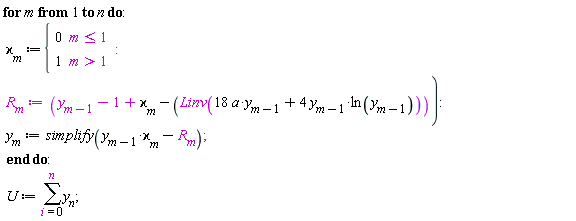 for m to n do `&varkappa;`[m] := piecewise(m <= 1, 0, m > 1, 1); R[m] := y[m-1]-1+`&varkappa;`[m]-Linv(18*a*y[m-1]+4*y[m-1]*ln(y[m-1])); y[m] := simplify(y[m-1]*`&varkappa;`[m]-R[m]) end do; U := sum(y[n], i = 0 .. n)
