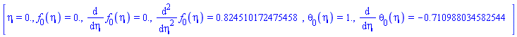 [eta = 0., f[0](eta) = HFloat(0.0), diff(f[0](eta), eta) = HFloat(0.0), diff(diff(f[0](eta), eta), eta) = HFloat(0.8245101724754578), theta[0](eta) = HFloat(1.0), diff(theta[0](eta), eta) = HFloat(-0.7109880345825436)]