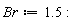 Br := 1.5: