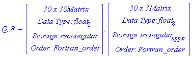 Q, R := Vector(4, {(1) = ` 30 x 30 `*Matrix, (2) = `Data Type: `*float[8], (3) = `Storage: `*rectangular, (4) = `Order: `*Fortran_order}), Vector(4, {(1) = ` 30 x 3 `*Matrix, (2) = `Data Type: `*float[8], (3) = `Storage: `*triangular[upper], (4) = `Order: `*Fortran_order})