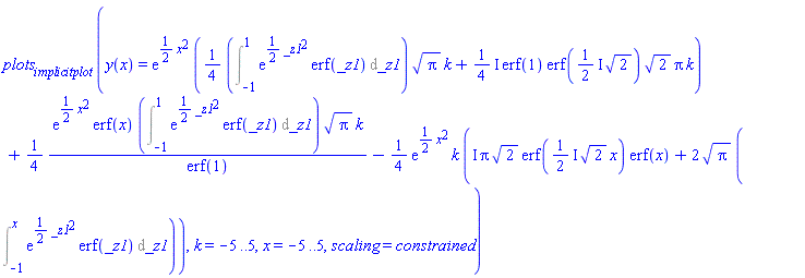 plots[implicitplot](y(x) = exp((1/2)*x^2)*((1/4)*(Int(exp((1/2)*_z1^2)*erf(_z1), _z1 = -1 .. 1))*Pi^(1/2)*k+((1/4)*I)*erf(1)*erf(((1/2)*I)*2^(1/2))*2^(1/2)*Pi*k)+(1/4)*exp((1/2)*x^2)*erf(x)*(Int(exp((1/2)*_z1^2)*erf(_z1), _z1 = -1 .. 1))*Pi^(1/2)*k/erf(1)-(1/4)*exp((1/2)*x^2)*k*(I*Pi*2^(1/2)*erf(((1/2)*I)*2^(1/2)*x)*erf(x)+2*Pi^(1/2)*(Int(exp((1/2)*_z1^2)*erf(_z1), _z1 = -1 .. x))), k = -5 .. 5, x = -5 .. 5, scaling = constrained)