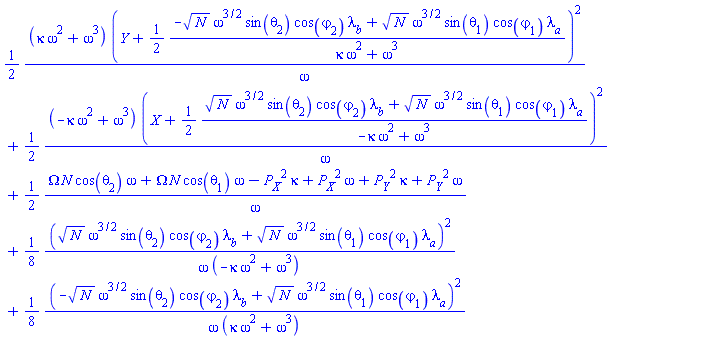 (1/2)*(kappa*omega^2+omega^3)*(Y+(1/2)*(-N^(1/2)*omega^(3/2)*sin(theta[2])*cos(varphi[2])*lambda__b+N^(1/2)*omega^(3/2)*sin(theta[1])*cos(varphi[1])*lambda__a)/(kappa*omega^2+omega^3))^2/omega+(1/2)*(-kappa*omega^2+omega^3)*(X+(1/2)*(N^(1/2)*omega^(3/2)*sin(theta[2])*cos(varphi[2])*lambda__b+N^(1/2)*omega^(3/2)*sin(theta[1])*cos(varphi[1])*lambda__a)/(-kappa*omega^2+omega^3))^2/omega+(1/2)*(Omega*N*cos(theta[2])*omega+Omega*N*cos(theta[1])*omega-P__X^2*kappa+P__X^2*omega+P__Y^2*kappa+P__Y^2*omega)/omega+(1/8)*(N^(1/2)*omega^(3/2)*sin(theta[2])*cos(varphi[2])*lambda__b+N^(1/2)*omega^(3/2)*sin(theta[1])*cos(varphi[1])*lambda__a)^2/(omega*(-kappa*omega^2+omega^3))+(1/8)*(-N^(1/2)*omega^(3/2)*sin(theta[2])*cos(varphi[2])*lambda__b+N^(1/2)*omega^(3/2)*sin(theta[1])*cos(varphi[1])*lambda__a)^2/(omega*(kappa*omega^2+omega^3))