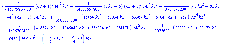-(1/416179814400)*(k2+1)^7*`&Nu;u`^7*k1^7+(1/14863564800)*(7*k2-6)*(k2+1)^5*`&Nu;u`^6*k1^6-(1/3715891200)*(40*k2^2-93*k2+84)*(k2+1)^3*`&Nu;u`^5*k1^5+(1/6502809600)*(15484*k2^4+60064*k2^3+86367*k2^2+51049*k2+9262)*`&Nu;u`^4*k1^4-(1/1625702400)*(418624*k2^3+1045040*k2^2+856024*k2+234171)*`&Nu;u`^3*k1^3+(1/2073600)*(23800*k2^2+39672*k2+16425)*`&Nu;u`^2*k1^2+(-(2/9)*k1*k2-(3/16)*k1)*`&Nu;u`+1