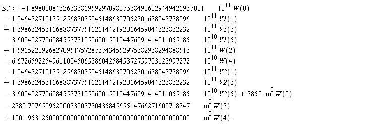 E3 := VectorCalculus:-`+`(VectorCalculus:-`+`(VectorCalculus:-`+`(VectorCalculus:-`+`(VectorCalculus:-`+`(VectorCalculus:-`+`(VectorCalculus:-`+`(VectorCalculus:-`+`(VectorCalculus:-`+`(VectorCalculus:-`+`(VectorCalculus:-`+`(VectorCalculus:-`-`(VectorCalculus:-`*`(VectorCalculus:-`*`(1.8980008463633381959297098076684906029449421937001, 10^11), W(0))), VectorCalculus:-`-`(VectorCalculus:-`*`(VectorCalculus:-`*`(1.0464227101351256830350451486397052301638843738996, 10^11), V1(1)))), VectorCalculus:-`*`(VectorCalculus:-`*`(1.3986324561168887377511211442192016459044326832232, 10^11), V1(3))), VectorCalculus:-`-`(VectorCalculus:-`*`(VectorCalculus:-`*`(3.6004827786984552721859600150194476991414811055185, 10^10), V1(5)))), VectorCalculus:-`*`(VectorCalculus:-`*`(1.5915220926827095175728737434552975382968294888513, 10^11), W(2))), VectorCalculus:-`-`(VectorCalculus:-`*`(VectorCalculus:-`*`(6.6726592254961108450653860425845372759783123997272, 10^10), W(4)))), VectorCalculus:-`-`(VectorCalculus:-`*`(VectorCalculus:-`*`(1.0464227101351256830350451486397052301638843738996, 10^11), V2(1)))), VectorCalculus:-`*`(VectorCalculus:-`*`(1.3986324561168887377511211442192016459044326832232, 10^11), V2(3))), VectorCalculus:-`-`(VectorCalculus:-`*`(VectorCalculus:-`*`(3.6004827786984552721859600150194476991414811055185, 10^10), V2(5)))), VectorCalculus:-`*`(VectorCalculus:-`*`(2850., omega^2), W(0))), VectorCalculus:-`-`(VectorCalculus:-`*`(VectorCalculus:-`*`(2389.7976509529002380373043584565514766271608718347, omega^2), W(2)))), VectorCalculus:-`*`(VectorCalculus:-`*`(1001.9531250000000000000000000000000000000000000000, omega^2), W(4))):