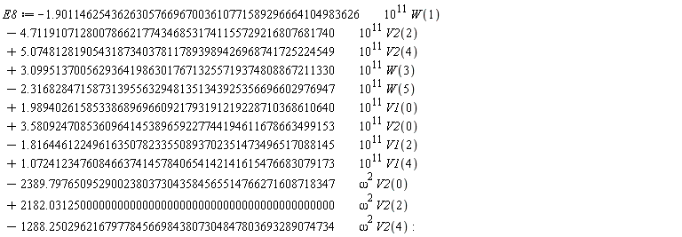 E8 := -1.9011462543626305766967003610771589296664104983626*10^11*W(1)-4.7119107128007866217743468531741155729216807681740*10^11*V2(2)+5.0748128190543187340378117893989426968741725224549*10^11*V2(4)+3.0995137005629364198630176713255719374808867211330*10^11*W(3)-2.3168284715873139556329481351343925356696602976947*10^11*W(5)+1.9894026158533868969660921793191219228710368610640*10^11*V1(0)+3.5809247085360964145389659227744194611678663499153*10^11*V2(0)-1.8164461224961635078233550893702351473496517088145*10^11*V1(2)+1.0724123476084663741457840654142141615476683079173*10^11*V1(4)-2389.7976509529002380373043584565514766271608718347*omega^2*V2(0)+2182.0312500000000000000000000000000000000000000000*omega^2*V2(2)-1288.2502962167977845669843807304847803693289074734*omega^2*V2(4)