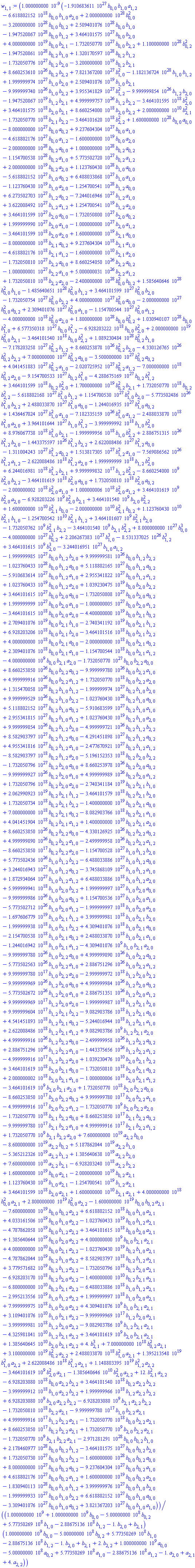 0.1000000000e-8*(-0.1910683611e28*b[0, 0]*b[1, 0]*a[1, 2]-0.6618802152e19*b[0, 0]*b[1, 0]*a[2, 0]+0.2000000000e29*b[0, 0]^2-0.3200000000e29*b[0, 0]*b[0, 2]+0.2509401076e29*b[0, 0]*b[1, 0]-0.1947520867e29*b[0, 0]*b[1, 2]+0.3464101575e28*b[0, 0]*b[2, 0]+0.4000000000e20*b[0, 0]*b[2, 1]-0.1732050770e28*b[0, 0]*b[2, 2]+0.1100000000e29*b[0, 2]^2-0.1947520861e29*b[0, 2]*b[1, 0]+0.1320170597e29*b[0, 2]*b[1, 2]-0.1732050776e28*b[0, 2]*b[2, 0]-0.3200000000e20*b[0, 2]*b[2, 1]+0.8660253610e27*b[0, 2]*b[2, 2]+0.7821367200e28*b[1, 0]^2-0.1182136724e29*b[1, 0]*b[1, 2]+0.1999999974e28*b[1, 0]*b[2, 0]+0.2509401076e20*b[1, 0]*b[2, 1]-0.9999999740e27*b[1, 0]*b[2, 2]+0.3955341829e28*b[1, 2]^2-0.9999999854e27*b[1, 2]*b[2, 0]-0.1947520867e20*b[1, 2]*b[2, 1]+0.4999999757e27*b[1, 2]*b[2, 2]-0.3464101595e19*b[2, 0]^2+0.3464101575e19*b[2, 0]*b[2, 1]+0.8660254000e19*b[2, 0]*b[2, 2]+0.2000000000e11*b[2, 1]^2-0.1732050770e19*b[2, 1]*b[2, 2]-0.3464101620e19*b[2, 2]^2+0.1600000000e29*b[0, 0]*a[0, 0]-0.8000000000e28*b[0, 0]*a[0, 2]+0.9237604304e28*b[0, 0]*a[1, 0]-0.4618802176e28*b[0, 0]*a[1, 2]-0.1600000000e20*b[0, 0]*a[2, 0]-0.2000000000e29*b[0, 2]*a[0, 0]+0.1000000000e29*b[0, 2]*a[0, 2]-0.1154700538e29*b[0, 2]*a[1, 0]+0.5773502720e28*b[0, 2]*a[1, 2]+0.2000000000e20*b[0, 2]*a[2, 0]+0.1123760430e29*b[1, 0]*a[0, 0]-0.5618802152e28*b[1, 0]*a[0, 2]+0.6488033868e28*b[1, 0]*a[1, 0]-0.1123760430e20*b[1, 0]*a[2, 0]-0.1254700541e29*b[1, 2]*a[0, 0]+0.6273502703e28*b[1, 2]*a[0, 2]-0.7244016946e28*b[1, 2]*a[1, 0]+0.3622008492e28*b[1, 2]*a[1, 2]+0.1254700541e20*b[1, 2]*a[2, 0]+0.3464101599e28*b[2, 0]*a[0, 0]-0.1732050800e28*b[2, 0]*a[0, 2]+0.1999999990e28*b[2, 0]*a[1, 0]-0.1000000000e28*b[2, 0]*a[1, 2]-0.3464101599e19*b[2, 0]*a[2, 0]+0.1600000000e20*b[2, 1]*a[0, 0]-0.8000000000e19*b[2, 1]*a[0, 2]+0.9237604304e19*b[2, 1]*a[1, 0]-0.4618802176e19*b[2, 1]*a[1, 2]-0.1600000000e11*b[2, 1]*a[2, 0]-0.1732050810e28*b[2, 2]*a[0, 0]+0.8660254050e27*b[2, 2]*a[0, 2]-0.1000000001e28*b[2, 2]*a[1, 0]+0.5000000031e27*b[2, 2]*a[1, 2]+0.1732050810e19*b[2, 2]*a[2, 0]-0.2400000000e29*b[0, 0]^2*b[0, 2]+0.1585640646e29*b[0, 0]^2*b[1, 0]-0.1485640651e29*b[0, 0]^2*b[1, 2]+0.3464101599e28*b[0, 0]^2*b[2, 0]-0.1732050754e28*b[0, 0]^2*b[2, 2]+0.4000000000e28*b[0, 0]^2*a[0, 0]-0.2000000000e28*b[0, 0]^2*a[0, 2]+0.2309401076e28*b[0, 0]^2*a[1, 0]-0.1154700544e28*b[0, 0]^2*a[1, 2]-0.4000000000e19*b[0, 0]^2*a[2, 0]+0.1800000000e29*b[0, 0]*b[0, 2]^2+0.1030940107e29*b[0, 0]*b[1, 0]^2+0.6577350318e28*b[0, 0]*b[1, 2]^2-0.6928203222e19*b[0, 0]*b[2, 0]^2+0.2000000000e20*b[0, 0]^2*b[2, 1]-0.3464101540e19*b[0, 0]*b[2, 2]^2+0.1089230484e29*b[0, 2]^2*b[1, 0]-0.7178203258e28*b[0, 2]^2*b[1, 2]+0.8660253878e27*b[0, 2]^2*b[2, 0]-0.4330126765e27*b[0, 2]^2*b[2, 2]+0.7000000000e28*b[0, 2]^2*a[0, 0]-0.3500000000e28*b[0, 2]^2*a[0, 2]+0.4041451883e28*b[0, 2]^2*a[1, 0]-0.2020725952e28*b[0, 2]^2*a[1, 2]-0.7000000000e19*b[0, 2]^2*a[2, 0]-0.9154700533e28*b[0, 2]*b[1, 0]^2-0.4288675169e28*b[0, 2]*b[1, 2]^2+0.3464101599e19*b[0, 2]*b[2, 0]^2+0.1700000000e20*b[0, 2]^2*b[2, 1]+0.1732050770e19*b[0, 2]*b[2, 2]^2-0.5618802168e28*b[1, 0]^2*b[1, 2]+0.1154700530e28*b[1, 0]^2*b[2, 0]-0.5773502486e27*b[1, 0]^2*b[2, 2]+0.2488033870e28*b[1, 0]^2*a[0, 0]-0.1244016935e28*b[1, 0]^2*a[0, 2]+0.1436467024e28*b[1, 0]^2*a[1, 0]-0.7182335159e27*b[1, 0]^2*a[1, 2]-0.2488033870e19*b[1, 0]^2*a[2, 0]+0.3964101644e28*b[1, 0]*b[1, 2]^2-0.3999999992e19*b[1, 0]*b[2, 0]^2+0.8976067738e19*b[1, 0]^2*b[2, 1]-0.1999999956e19*b[1, 0]*b[2, 2]^2+0.2886751315e27*b[1, 2]^2*b[2, 0]-0.1443375597e27*b[1, 2]^2*b[2, 2]+0.2622008486e28*b[1, 2]^2*a[0, 0]-0.1311004243e28*b[1, 2]^2*a[0, 2]+0.1513817305e28*b[1, 2]^2*a[1, 0]-0.7569086562e27*b[1, 2]^2*a[1, 2]-0.2622008486e19*b[1, 2]^2*a[2, 0]+0.1999999999e19*b[1, 2]*b[2, 0]^2+0.6244016981e19*b[1, 2]^2*b[2, 1]+0.9999999832e18*b[1, 2]*b[2, 2]^2-8660254000.*b[2, 0]^2*b[2, 2]-0.3464101619e19*b[2, 0]^2*a[0, 0]+0.1732050810e19*b[2, 0]^2*a[0, 2]-0.2000000002e19*b[2, 0]^2*a[1, 0]+0.1000000006e19*b[2, 0]^2*a[1, 2]+3464101619.*b[2, 0]^2*a[2, 0]-6928203226.*b[2, 0]^2*b[2, 1]+3464101540.*b[2, 0]*b[2, 2]^2+0.1600000000e11*b[2, 1]^2*b[0, 0]-0.2000000000e11*b[2, 1]^2*b[0, 2]+0.1123760430e11*b[2, 1]^2*b[1, 0]-0.1254700542e11*b[2, 1]^2*b[1, 2]+3464101607.*b[2, 1]^2*b[2, 0]-1732050762.*b[2, 1]^2*b[2, 2]-3464101540.*b[2, 1]*b[2, 2]^2+0.8000000000e28*b[0, 0]^3-0.4000000000e28*b[0, 2]^3+0.2206267383e28*b[1, 0]^3-0.8531337025e27*b[1, 2]^3+3464101615.*b[2, 0]^3-0.3244016951e28*b[1, 0]*a[1, 2]-0.1999999985e28*b[0, 0]*b[1, 2]*b[2, 0]+0.9999999581e27*b[0, 0]*b[1, 2]*b[2, 2]-0.1023760433e29*b[0, 0]*b[1, 2]*a[0, 0]+0.5118802165e28*b[0, 0]*b[1, 2]*a[0, 2]-0.5910683614e28*b[0, 0]*b[1, 2]*a[1, 0]+0.2955341822e28*b[0, 0]*b[1, 2]*a[1, 2]+0.1023760433e20*b[0, 0]*b[1, 2]*a[2, 0]+0.1039230475e20*b[0, 0]*b[2, 0]*b[2, 2]+0.3464101615e28*b[0, 0]*b[2, 0]*a[0, 0]-0.1732050808e28*b[0, 0]*b[2, 0]*a[0, 2]+0.1999999999e28*b[0, 0]*b[2, 0]*a[1, 0]-0.1000000005e28*b[0, 0]*b[2, 0]*a[1, 2]-0.3464101615e19*b[0, 0]*b[2, 0]*a[2, 0]-0.4400000000e20*b[0, 0]*b[2, 1]*b[0, 2]+0.2709401076e20*b[0, 0]*b[2, 1]*b[1, 0]-0.2740341192e20*b[0, 0]*b[2, 1]*b[1, 2]+0.6928203206e19*b[0, 0]*b[2, 1]*b[2, 0]-0.3464101516e19*b[0, 0]*b[2, 1]*b[2, 2]+0.4000000000e19*b[0, 0]*b[2, 1]*a[0, 0]-0.2000000000e19*b[0, 0]*b[2, 1]*a[0, 2]+0.2309401076e19*b[0, 0]*b[2, 1]*a[1, 0]-0.1154700544e19*b[0, 0]*b[2, 1]*a[1, 2]-4000000000.*b[0, 0]*b[2, 1]*a[2, 0]-0.1732050770e28*b[0, 0]*b[2, 2]*a[0, 0]+0.8660253850e27*b[0, 0]*b[2, 2]*a[0, 2]-0.9999999780e27*b[0, 0]*b[2, 2]*a[1, 0]+0.4999999916e27*b[0, 0]*b[2, 2]*a[1, 2]+0.1732050770e19*b[0, 0]*b[2, 2]*a[2, 0]+0.1315470058e29*b[0, 2]*b[1, 0]*b[1, 2]-0.1999999974e28*b[0, 2]*b[1, 0]*b[2, 0]+0.9999999529e27*b[0, 2]*b[1, 0]*b[2, 2]-0.1023760430e29*b[0, 2]*b[1, 0]*a[0, 0]+0.5118802152e28*b[0, 2]*b[1, 0]*a[0, 2]-0.5910683599e28*b[0, 2]*b[1, 0]*a[1, 0]+0.2955341815e28*b[0, 2]*b[1, 0]*a[1, 2]+0.1023760430e20*b[0, 2]*b[1, 0]*a[2, 0]+0.9999999854e27*b[0, 2]*b[1, 2]*b[2, 0]-0.4999999721e27*b[0, 2]*b[1, 2]*b[2, 2]+0.8582903797e28*b[0, 2]*b[1, 2]*a[0, 0]-0.4291451898e28*b[0, 2]*b[1, 2]*a[0, 2]+0.4955341816e28*b[0, 2]*b[1, 2]*a[1, 0]-0.2477670921e28*b[0, 2]*b[1, 2]*a[1, 2]-0.8582903797e19*b[0, 2]*b[1, 2]*a[2, 0]-0.5196152353e19*b[0, 2]*b[2, 0]*b[2, 2]-0.1732050796e28*b[0, 2]*b[2, 0]*a[0, 0]+0.8660253978e27*b[0, 2]*b[2, 0]*a[0, 2]-0.9999999927e27*b[0, 2]*b[2, 0]*a[1, 0]+0.4999999989e27*b[0, 2]*b[2, 0]*a[1, 2]+0.1732050796e19*b[0, 2]*b[2, 0]*a[2, 0]-0.2740341184e20*b[0, 2]*b[2, 1]*b[1, 0]+0.2062990923e20*b[0, 2]*b[2, 1]*b[1, 2]-0.3464101579e19*b[0, 2]*b[2, 1]*b[2, 0]+0.1732050734e19*b[0, 2]*b[2, 1]*b[2, 2]-0.1400000000e20*b[0, 2]*b[2, 1]*a[0, 0]+0.7000000000e19*b[0, 2]*b[2, 1]*a[0, 2]-0.8082903766e19*b[0, 2]*b[2, 1]*a[1, 0]+0.4041451904e19*b[0, 2]*b[2, 1]*a[1, 2]+0.1400000000e11*b[0, 2]*b[2, 1]*a[2, 0]+0.8660253850e27*b[0, 2]*b[2, 2]*a[0, 0]-0.4330126925e27*b[0, 2]*b[2, 2]*a[0, 2]+0.4999999890e27*b[0, 2]*b[2, 2]*a[1, 0]-0.2499999958e27*b[0, 2]*b[2, 2]*a[1, 2]-0.8660253850e18*b[0, 2]*b[2, 2]*a[2, 0]-0.1154700528e28*b[1, 0]*b[1, 2]*b[2, 0]+0.5773502436e27*b[1, 0]*b[1, 2]*b[2, 2]-0.6488033886e28*b[1, 0]*b[1, 2]*a[0, 0]+0.3244016943e28*b[1, 0]*b[1, 2]*a[0, 2]-0.3745868109e28*b[1, 0]*b[1, 2]*a[1, 0]+0.1872934064e28*b[1, 0]*b[1, 2]*a[1, 2]+0.6488033886e19*b[1, 0]*b[1, 2]*a[2, 0]+0.5999999941e19*b[1, 0]*b[2, 0]*b[2, 2]+0.1999999997e28*b[1, 0]*b[2, 0]*a[0, 0]-0.9999999986e27*b[1, 0]*b[2, 0]*a[0, 2]+0.1154700536e28*b[1, 0]*b[2, 0]*a[1, 0]-0.5773502712e27*b[1, 0]*b[2, 0]*a[1, 2]-0.1999999997e19*b[1, 0]*b[2, 0]*a[2, 0]-0.1697606779e20*b[1, 0]*b[2, 1]*b[1, 2]+0.3999999981e19*b[1, 0]*b[2, 1]*b[2, 0]-0.1999999938e19*b[1, 0]*b[2, 1]*b[2, 2]+0.4309401076e19*b[1, 0]*b[2, 1]*a[0, 0]-0.2154700538e19*b[1, 0]*b[2, 1]*a[0, 2]+0.2488033870e19*b[1, 0]*b[2, 1]*a[1, 0]-0.1244016942e19*b[1, 0]*b[2, 1]*a[1, 2]-4309401076.*b[1, 0]*b[2, 1]*a[2, 0]-0.9999999780e27*b[1, 0]*b[2, 2]*a[0, 0]+0.4999999890e27*b[1, 0]*b[2, 2]*a[0, 2]-0.5773502563e27*b[1, 0]*b[2, 2]*a[1, 0]+0.2886751296e27*b[1, 0]*b[2, 2]*a[1, 2]+0.9999999780e18*b[1, 0]*b[2, 2]*a[2, 0]-0.2999999972e19*b[1, 2]*b[2, 0]*b[2, 2]-0.9999999969e27*b[1, 2]*b[2, 0]*a[0, 0]+0.4999999984e27*b[1, 2]*b[2, 0]*a[0, 2]-0.5773502672e27*b[1, 2]*b[2, 0]*a[1, 0]+0.2886751351e27*b[1, 2]*b[2, 0]*a[1, 2]+0.9999999969e18*b[1, 2]*b[2, 0]*a[2, 0]-0.1999999987e19*b[1, 2]*b[2, 1]*b[2, 0]+0.9999999604e18*b[1, 2]*b[2, 1]*b[2, 2]-0.9082903786e19*b[1, 2]*b[2, 1]*a[0, 0]+0.4541451893e19*b[1, 2]*b[2, 1]*a[0, 2]-0.5244016944e19*b[1, 2]*b[2, 1]*a[1, 0]+0.2622008486e19*b[1, 2]*b[2, 1]*a[1, 2]+9082903786.*b[1, 2]*b[2, 1]*a[2, 0]+0.4999999916e27*b[1, 2]*b[2, 2]*a[0, 0]-0.2499999958e27*b[1, 2]*b[2, 2]*a[0, 2]+0.2886751296e27*b[1, 2]*b[2, 2]*a[1, 0]-0.1443375656e27*b[1, 2]*b[2, 2]*a[1, 2]-0.4999999916e18*b[1, 2]*b[2, 2]*a[2, 0]+0.1039230476e11*b[2, 0]*b[2, 1]*b[2, 2]+0.3464101619e19*b[2, 0]*b[2, 1]*a[0, 0]-0.1732050810e19*b[2, 0]*b[2, 1]*a[0, 2]+0.2000000002e19*b[2, 0]*b[2, 1]*a[1, 0]-0.1000000006e19*b[2, 0]*b[2, 1]*a[1, 2]-3464101619.*b[2, 0]*b[2, 1]*a[2, 0]+0.1732050770e19*b[2, 0]*b[2, 2]*a[0, 0]-0.8660253850e18*b[2, 0]*b[2, 2]*a[0, 2]+0.9999999780e18*b[2, 0]*b[2, 2]*a[1, 0]-0.4999999916e18*b[2, 0]*b[2, 2]*a[1, 2]-1732050770.*b[2, 0]*b[2, 2]*a[2, 0]-0.1732050770e19*b[2, 1]*b[2, 2]*a[0, 0]+0.8660253850e18*b[2, 1]*b[2, 2]*a[0, 2]-0.9999999780e18*b[2, 1]*b[2, 2]*a[1, 0]+0.4999999916e18*b[2, 1]*b[2, 2]*a[1, 2]+1732050770.*b[2, 1]*b[2, 2]*a[2, 0]+0.7600000000e20*a[2, 2]*b[0, 0]-0.8600000000e20*a[2, 2]*b[0, 2]+0.5187862044e20*a[2, 2]*b[1, 0]-0.5365212326e20*a[2, 2]*b[1, 2]+0.1385640638e20*a[2, 2]*b[2, 0]+0.7600000000e11*a[2, 2]*b[2, 1]-0.6928203240e19*a[2, 2]*b[2, 2]+0.1600000000e20*b[0, 0]*a[2, 1]-0.2000000000e20*b[0, 2]*a[2, 1]+0.1123760430e20*b[1, 0]*a[2, 1]-0.1254700541e20*b[1, 2]*a[2, 1]+0.3464101599e19*b[2, 0]*a[2, 1]+0.1600000000e11*b[2, 1]*a[2, 1]+0.4000000000e19*b[0, 0]^2*a[2, 1]+0.2800000000e20*b[0, 0]^2*a[2, 2]-0.1600000000e20*b[0, 0]*b[0, 2]*a[2, 1]-0.7600000000e20*b[0, 0]*b[0, 2]*a[2, 2]+0.6618802152e19*b[0, 0]*b[1, 0]*a[2, 1]+0.4033161506e20*b[0, 0]*b[1, 0]*a[2, 2]-0.1023760433e20*b[0, 0]*b[1, 2]*a[2, 1]-0.4787862058e20*b[0, 0]*b[1, 2]*a[2, 2]+0.3464101615e19*b[0, 0]*b[2, 0]*a[2, 1]+0.1385640644e20*b[0, 0]*b[2, 0]*a[2, 2]+4000000000.*b[0, 0]*b[2, 1]*a[2, 1]+0.4000000000e11*b[0, 0]*b[2, 1]*a[2, 2]-0.1023760430e20*b[0, 2]*b[1, 0]*a[2, 1]-0.4787862044e20*b[0, 2]*b[1, 0]*a[2, 2]+0.8582903797e19*b[0, 2]*b[1, 2]*a[2, 1]+0.3779571682e20*b[0, 2]*b[1, 2]*a[2, 2]-0.1732050796e19*b[0, 2]*b[2, 0]*a[2, 1]-0.6928203170e19*b[0, 2]*b[2, 0]*a[2, 2]-0.1400000000e11*b[0, 2]*b[2, 1]*a[2, 1]-0.6800000000e11*b[0, 2]*b[2, 1]*a[2, 2]-0.6488033886e19*b[1, 0]*b[1, 2]*a[2, 1]-0.2995213556e20*b[1, 0]*b[1, 2]*a[2, 2]+0.1999999997e19*b[1, 0]*b[2, 0]*a[2, 1]+0.7999999975e19*b[1, 0]*b[2, 0]*a[2, 2]+4309401076.*b[1, 0]*b[2, 1]*a[2, 1]+0.3109401076e11*b[1, 0]*b[2, 1]*a[2, 2]-0.9999999969e18*b[1, 2]*b[2, 0]*a[2, 1]-0.3999999981e19*b[1, 2]*b[2, 0]*a[2, 2]-9082903786.*b[1, 2]*b[2, 1]*a[2, 1]-0.4325981841e11*b[1, 2]*b[2, 1]*a[2, 2]+3464101619.*b[2, 0]*b[2, 1]*a[2, 1]+0.1385640645e11*b[2, 0]*b[2, 1]*a[2, 2]+4.*b[2, 1]^3+0.7000000000e19*b[0, 2]^2*a[2, 1]+0.3100000000e20*b[0, 2]^2*a[2, 2]+0.2488033870e19*b[1, 0]^2*a[2, 1]+0.1395213548e20*b[1, 0]^2*a[2, 2]+0.2622008486e19*b[1, 2]^2*a[2, 1]+0.1148803395e20*b[1, 2]^2*a[2, 2]-3464101619.*b[2, 0]^2*a[2, 1]-0.1385640646e11*b[2, 0]^2*a[2, 2]+12.*b[2, 1]^2*a[2, 2]-0.6928203080e19*b[0, 0]*a[2, 2]*b[2, 2]+0.3464101540e19*b[0, 2]*a[2, 2]*b[2, 2]-0.3999999912e19*b[1, 0]*a[2, 2]*b[2, 2]+0.1999999966e19*b[1, 2]*a[2, 2]*b[2, 2]+6928203080.*b[2, 0]*a[2, 2]*b[2, 2]-6928203080.*b[2, 1]*a[2, 2]*b[2, 2]-0.1732050810e19*b[2, 2]*a[2, 1]-0.9999999780e18*b[1, 0]*b[2, 2]*a[2, 1]+0.4999999916e18*b[1, 2]*b[2, 2]*a[2, 1]-0.1732050770e19*b[0, 0]*b[2, 2]*a[2, 1]+0.8660253850e18*b[0, 2]*b[2, 2]*a[2, 1]+1732050770.*b[2, 0]*b[2, 2]*a[2, 1]-1732050770.*b[2, 1]*b[2, 2]*a[2, 1]-0.2971281291e29*b[0, 0]*b[0, 2]*b[1, 0]+0.2178460977e29*b[0, 0]*b[0, 2]*b[1, 2]-0.3464101575e28*b[0, 0]*b[0, 2]*b[2, 0]+0.1732050730e28*b[0, 0]*b[0, 2]*b[2, 2]-0.1600000000e29*b[0, 0]*b[0, 2]*a[0, 0]+0.8000000000e28*b[0, 0]*b[0, 2]*a[0, 2]-0.9237604304e28*b[0, 0]*b[0, 2]*a[1, 0]+0.4618802176e28*b[0, 0]*b[0, 2]*a[1, 2]+0.1600000000e20*b[0, 0]*b[0, 2]*a[2, 0]-0.1830940113e29*b[0, 0]*b[1, 0]*b[1, 2]+0.3999999976e28*b[0, 0]*b[1, 0]*b[2, 0]-0.1999999933e28*b[0, 0]*b[1, 0]*b[2, 2]+0.6618802152e28*b[0, 0]*b[1, 0]*a[0, 0]-0.3309401076e28*b[0, 0]*b[1, 0]*a[0, 2]+0.3821367203e28*b[0, 0]*b[1, 0]*a[1, 0])/((1000000000.+1000000000.*b[0, 0]-500000000.*b[0, 2]+577350269.*b[1, 0]-288675136.*b[1, 2]-1.*b[2, 0]+b[2, 1])*(1000000000.*b[0, 0]-500000000.*b[0, 2]+577350269.*b[1, 0]-288675136.*b[1, 2]-1.*b[2, 0]+b[2, 1]+2.*b[2, 2]+1000000000.*a[0, 0]-500000000.*a[0, 2]+577350269.*a[1, 0]-288675136.*a[1, 2]-1.*a[2, 0]+a[2, 1]+4.*a[2, 2]))