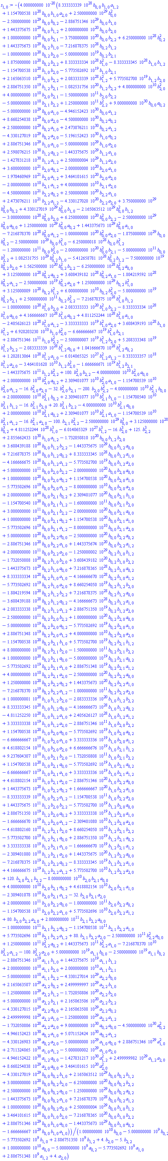 -0.4000000000e-19*(0.8333333339e29*b[0, 0]*b[1, 0]*a[1, 2]+0.1154700538e21*b[0, 0]*b[1, 0]*a[2, 0]+0.2500000000e30*b[0, 0]^2-0.2500000000e30*b[0, 0]*b[0, 2]-0.2886751346e30*b[0, 0]*b[1, 0]+0.1443375675e30*b[0, 0]*b[1, 2]+0.2000000000e21*b[0, 0]*b[2, 0]+0.1000000000e21*b[0, 0]*b[2, 1]-0.3750000000e21*b[0, 0]*b[2, 2]+0.6250000000e29*b[0, 2]^2+0.1443375673e30*b[0, 2]*b[1, 0]-0.7216878375e29*b[0, 2]*b[1, 2]-0.1000000000e21*b[0, 2]*b[2, 0]-0.5000000000e20*b[0, 2]*b[2, 1]+0.1875000000e21*b[0, 2]*b[2, 2]+0.8333333334e29*b[1, 0]^2-0.8333333345e29*b[1, 0]*b[1, 2]-0.1154700538e21*b[1, 0]*b[2, 0]-0.5773502692e20*b[1, 0]*b[2, 1]+0.2165063510e21*b[1, 0]*b[2, 2]+0.2083333339e29*b[1, 2]^2+0.5773502700e20*b[1, 2]*b[2, 0]+0.2886751350e20*b[1, 2]*b[2, 1]-0.1082531756e21*b[1, 2]*b[2, 2]+0.4000000000e11*b[2, 0]^2+0.4000000000e11*b[2, 0]*b[2, 1]-0.1500000000e12*b[2, 0]*b[2, 2]-0.5000000000e11*b[2, 1]*b[2, 2]+0.1250000000e12*b[2, 2]^2+0.9000000000e31*b[0, 0]*a[0, 2]-0.5000000000e30*b[0, 0]*a[1, 0]-0.4946152423e31*b[0, 0]*a[1, 2]+0.8660254038e30*b[0, 0]*a[2, 0]-0.4500000000e31*b[0, 2]*a[0, 2]+0.2500000000e30*b[0, 2]*a[1, 0]+0.2473076211e31*b[0, 2]*a[1, 2]-0.4330127019e30*b[0, 2]*a[2, 0]-0.5196152423e31*b[1, 0]*a[0, 2]+0.2886751346e30*b[1, 0]*a[1, 0]-0.5000000000e30*b[1, 0]*a[2, 0]+0.2598076215e31*b[1, 2]*a[0, 2]-0.1443375675e30*b[1, 2]*a[1, 0]-0.1427831218e31*b[1, 2]*a[1, 2]+0.2500000004e30*b[1, 2]*a[2, 0]+0.3600000000e22*b[2, 0]*a[0, 2]-0.2000000000e21*b[2, 0]*a[1, 0]-0.1978460969e22*b[2, 0]*a[1, 2]+0.3464101615e21*b[2, 0]*a[2, 0]-0.2000000000e11*b[2, 1]*a[1, 2]+0.4000000000e11*b[2, 1]*a[2, 0]-0.4500000000e22*b[2, 2]*a[0, 2]+0.2500000000e21*b[2, 2]*a[1, 0]+0.2473076211e22*b[2, 2]*a[1, 2]-0.4330127020e21*b[2, 2]*a[2, 0]+0.3750000000e30*b[0, 0]^2*b[0, 2]+0.4330127019e30*b[0, 0]^2*b[1, 0]-0.2165063512e30*b[0, 0]^2*b[1, 2]-0.3000000000e21*b[0, 0]^2*b[2, 0]+0.6250000000e21*b[0, 0]^2*b[2, 2]-0.2500000000e30*b[0, 0]^2*a[0, 0]+0.1250000000e30*b[0, 0]^2*a[0, 2]+0.1443375673e30*b[0, 0]^2*a[1, 0]-0.7216878370e29*b[0, 0]^2*a[1, 2]-0.1000000000e21*b[0, 0]^2*a[2, 0]-0.1875000000e30*b[0, 0]*b[0, 2]^2-0.2500000000e30*b[0, 0]*b[1, 0]^2-0.6250000018e29*b[0, 0]*b[1, 2]^2-0.1200000000e12*b[0, 0]*b[2, 0]^2-0.2000000000e21*b[0, 0]^2*b[2, 1]-0.5000000000e12*b[0, 0]*b[2, 2]^2+0.1082531755e30*b[0, 2]^2*b[1, 0]-0.5412658781e29*b[0, 2]^2*b[1, 2]-0.7500000000e20*b[0, 2]^2*b[2, 0]+0.1562500000e21*b[0, 2]^2*b[2, 2]-0.6250000000e29*b[0, 2]^2*a[0, 0]+0.3125000000e29*b[0, 2]^2*a[0, 2]+0.3608439182e29*b[0, 2]^2*a[1, 0]-0.1804219592e29*b[0, 2]^2*a[1, 2]-0.2500000000e20*b[0, 2]^2*a[2, 0]+0.1250000000e30*b[0, 2]*b[1, 0]^2+0.3125000009e29*b[0, 2]*b[1, 2]^2+0.6000000000e11*b[0, 2]*b[2, 0]^2-0.5000000000e20*b[0, 2]^2*b[2, 1]+0.2500000000e12*b[0, 2]*b[2, 2]^2-0.7216878375e29*b[1, 0]^2*b[1, 2]-0.1000000000e21*b[1, 0]^2*b[2, 0]+0.2083333333e21*b[1, 0]^2*b[2, 2]-0.8333333334e29*b[1, 0]^2*a[0, 0]+0.4166666667e29*b[1, 0]^2*a[0, 2]+0.4811252244e29*b[1, 0]^2*a[1, 0]-0.2405626123e29*b[1, 0]^2*a[1, 2]-0.3333333333e20*b[1, 0]^2*a[2, 0]+0.3608439193e29*b[1, 0]*b[1, 2]^2+0.6928203230e11*b[1, 0]*b[2, 0]^2-0.6666666667e20*b[1, 0]^2*b[2, 1]+0.2886751346e12*b[1, 0]*b[2, 2]^2-0.2500000007e20*b[1, 2]^2*b[2, 0]+0.5208333348e20*b[1, 2]^2*b[2, 2]-0.2083333339e29*b[1, 2]^2*a[0, 0]+0.1041666670e29*b[1, 2]^2*a[0, 2]+0.1202813064e29*b[1, 2]^2*a[1, 0]-0.6014065325e28*b[1, 2]^2*a[1, 2]-0.8333333357e19*b[1, 2]^2*a[2, 0]-0.3464101620e11*b[1, 2]*b[2, 0]^2-0.1666666671e20*b[1, 2]^2*b[2, 1]-0.1443375675e12*b[1, 2]*b[2, 2]^2+100.*b[2, 0]^2*b[2, 2]-0.4000000000e11*b[2, 0]^2*a[0, 0]+0.2000000000e11*b[2, 0]^2*a[0, 2]+0.2309401077e11*b[2, 0]^2*a[1, 0]-0.1154700539e11*b[2, 0]^2*a[1, 2]-16.*b[2, 0]^2*a[2, 0]-32.*b[2, 0]^2*b[2, 1]-200.*b[2, 0]*b[2, 2]^2-0.4000000000e11*b[2, 1]^2*b[0, 0]+0.2000000000e11*b[2, 1]^2*b[0, 2]+0.2309401077e11*b[2, 1]^2*b[1, 0]-0.1154700540e11*b[2, 1]^2*b[1, 2]-16.*b[2, 1]^2*b[2, 0]+20.*b[2, 1]^2*b[2, 2]-0.4000000000e11*b[2, 1]^2*a[0, 0]+0.2000000000e11*b[2, 1]^2*a[0, 2]+0.2309401077e11*b[2, 1]^2*a[1, 0]-0.1154700539e11*b[2, 1]^2*a[1, 2]-16.*b[2, 1]^2*a[2, 0]-100.*b[2, 1]*b[2, 2]^2-0.2500000000e30*b[0, 0]^3+0.3125000000e29*b[0, 2]^3+0.4811252244e29*b[1, 0]^3-0.6014065329e28*b[1, 2]^3-16.*b[2, 0]^3+125.*b[2, 2]^3+0.2855662433e31*b[1, 0]*a[1, 2]-0.1732050810e21*b[0, 0]*b[1, 2]*b[2, 0]+0.3608439188e21*b[0, 0]*b[1, 2]*b[2, 2]-0.1443375675e30*b[0, 0]*b[1, 2]*a[0, 0]+0.7216878375e29*b[0, 0]*b[1, 2]*a[0, 2]+0.8333333345e29*b[0, 0]*b[1, 2]*a[1, 0]-0.4166666675e29*b[0, 0]*b[1, 2]*a[1, 2]-0.5773502700e20*b[0, 0]*b[1, 2]*a[2, 0]+0.5000000000e12*b[0, 0]*b[2, 0]*b[2, 2]-0.2000000000e21*b[0, 0]*b[2, 0]*a[0, 0]+0.1000000000e21*b[0, 0]*b[2, 0]*a[0, 2]+0.1154700538e21*b[0, 0]*b[2, 0]*a[1, 0]-0.5773502696e20*b[0, 0]*b[2, 0]*a[1, 2]-0.8000000000e11*b[0, 0]*b[2, 0]*a[2, 0]+0.2000000000e21*b[0, 0]*b[2, 1]*b[0, 2]+0.2309401077e21*b[0, 0]*b[2, 1]*b[1, 0]-0.1154700540e21*b[0, 0]*b[2, 1]*b[1, 2]-0.1600000000e12*b[0, 0]*b[2, 1]*b[2, 0]+0.3000000000e12*b[0, 0]*b[2, 1]*b[2, 2]-0.2000000000e21*b[0, 0]*b[2, 1]*a[0, 0]+0.1000000000e21*b[0, 0]*b[2, 1]*a[0, 2]+0.1154700538e21*b[0, 0]*b[2, 1]*a[1, 0]-0.5773502696e20*b[0, 0]*b[2, 1]*a[1, 2]-0.8000000000e11*b[0, 0]*b[2, 1]*a[2, 0]+0.5000000000e21*b[0, 0]*b[2, 2]*a[0, 0]-0.2500000000e21*b[0, 0]*b[2, 2]*a[0, 2]-0.2886751346e21*b[0, 0]*b[2, 2]*a[1, 0]+0.1443375674e21*b[0, 0]*b[2, 2]*a[1, 2]+0.2000000000e12*b[0, 0]*b[2, 2]*a[2, 0]-0.1250000002e30*b[0, 2]*b[1, 0]*b[1, 2]-0.1732050808e21*b[0, 2]*b[1, 0]*b[2, 0]+0.3608439182e21*b[0, 2]*b[1, 0]*b[2, 2]-0.1443375673e30*b[0, 2]*b[1, 0]*a[0, 0]+0.7216878365e29*b[0, 2]*b[1, 0]*a[0, 2]+0.8333333334e29*b[0, 2]*b[1, 0]*a[1, 0]-0.4166666670e29*b[0, 2]*b[1, 0]*a[1, 2]-0.5773502692e20*b[0, 2]*b[1, 0]*a[2, 0]+0.8660254050e20*b[0, 2]*b[1, 2]*b[2, 0]-0.1804219594e21*b[0, 2]*b[1, 2]*b[2, 2]+0.7216878375e29*b[0, 2]*b[1, 2]*a[0, 0]-0.3608439188e29*b[0, 2]*b[1, 2]*a[0, 2]-0.4166666673e29*b[0, 2]*b[1, 2]*a[1, 0]+0.2083333338e29*b[0, 2]*b[1, 2]*a[1, 2]+0.2886751350e20*b[0, 2]*b[1, 2]*a[2, 0]-0.2500000000e12*b[0, 2]*b[2, 0]*b[2, 2]+0.1000000000e21*b[0, 2]*b[2, 0]*a[0, 0]-0.5000000000e20*b[0, 2]*b[2, 0]*a[0, 2]-0.5773502692e20*b[0, 2]*b[2, 0]*a[1, 0]+0.2886751348e20*b[0, 2]*b[2, 0]*a[1, 2]+0.4000000000e11*b[0, 2]*b[2, 0]*a[2, 0]-0.1154700538e21*b[0, 2]*b[2, 1]*b[1, 0]+0.5773502700e20*b[0, 2]*b[2, 1]*b[1, 2]+0.8000000000e11*b[0, 2]*b[2, 1]*b[2, 0]-0.1500000000e12*b[0, 2]*b[2, 1]*b[2, 2]+0.1000000000e21*b[0, 2]*b[2, 1]*a[0, 0]-0.5000000000e20*b[0, 2]*b[2, 1]*a[0, 2]-0.5773502692e20*b[0, 2]*b[2, 1]*a[1, 0]+0.2886751348e20*b[0, 2]*b[2, 1]*a[1, 2]+0.4000000000e11*b[0, 2]*b[2, 1]*a[2, 0]-0.2500000000e21*b[0, 2]*b[2, 2]*a[0, 0]+0.1250000000e21*b[0, 2]*b[2, 2]*a[0, 2]+0.1443375673e21*b[0, 2]*b[2, 2]*a[1, 0]-0.7216878370e20*b[0, 2]*b[2, 2]*a[1, 2]-0.1000000000e12*b[0, 2]*b[2, 2]*a[2, 0]+0.1000000001e21*b[1, 0]*b[1, 2]*b[2, 0]-0.2083333336e21*b[1, 0]*b[1, 2]*b[2, 2]+0.8333333345e29*b[1, 0]*b[1, 2]*a[0, 0]-0.4166666673e29*b[1, 0]*b[1, 2]*a[0, 2]-0.4811252250e29*b[1, 0]*b[1, 2]*a[1, 0]+0.2405626127e29*b[1, 0]*b[1, 2]*a[1, 2]+0.3333333338e20*b[1, 0]*b[1, 2]*a[2, 0]-0.2886751346e12*b[1, 0]*b[2, 0]*b[2, 2]+0.1154700538e21*b[1, 0]*b[2, 0]*a[0, 0]-0.5773502692e20*b[1, 0]*b[2, 0]*a[0, 2]-0.6666666667e20*b[1, 0]*b[2, 0]*a[1, 0]+0.3333333336e20*b[1, 0]*b[2, 0]*a[1, 2]+0.4618802154e11*b[1, 0]*b[2, 0]*a[2, 0]+0.6666666676e20*b[1, 0]*b[2, 1]*b[1, 2]+0.9237604307e11*b[1, 0]*b[2, 1]*b[2, 0]-0.1732050808e12*b[1, 0]*b[2, 1]*b[2, 2]+0.1154700538e21*b[1, 0]*b[2, 1]*a[0, 0]-0.5773502692e20*b[1, 0]*b[2, 1]*a[0, 2]-0.6666666667e20*b[1, 0]*b[2, 1]*a[1, 0]+0.3333333336e20*b[1, 0]*b[2, 1]*a[1, 2]+0.4618802154e11*b[1, 0]*b[2, 1]*a[2, 0]-0.2886751346e21*b[1, 0]*b[2, 2]*a[0, 0]+0.1443375673e21*b[1, 0]*b[2, 2]*a[0, 2]+0.1666666667e21*b[1, 0]*b[2, 2]*a[1, 0]-0.8333333339e20*b[1, 0]*b[2, 2]*a[1, 2]-0.1154700538e12*b[1, 0]*b[2, 2]*a[2, 0]+0.1443375675e12*b[1, 2]*b[2, 0]*b[2, 2]-0.5773502700e20*b[1, 2]*b[2, 0]*a[0, 0]+0.2886751350e20*b[1, 2]*b[2, 0]*a[0, 2]+0.3333333338e20*b[1, 2]*b[2, 0]*a[1, 0]-0.1666666670e20*b[1, 2]*b[2, 0]*a[1, 2]-0.2309401080e11*b[1, 2]*b[2, 0]*a[2, 0]-0.4618802160e11*b[1, 2]*b[2, 1]*b[2, 0]+0.8660254050e11*b[1, 2]*b[2, 1]*b[2, 2]-0.5773502700e20*b[1, 2]*b[2, 1]*a[0, 0]+0.2886751350e20*b[1, 2]*b[2, 1]*a[0, 2]+0.3333333338e20*b[1, 2]*b[2, 1]*a[1, 0]-0.1666666670e20*b[1, 2]*b[2, 1]*a[1, 2]-0.2309401080e11*b[1, 2]*b[2, 1]*a[2, 0]+0.1443375675e21*b[1, 2]*b[2, 2]*a[0, 0]-0.7216878375e20*b[1, 2]*b[2, 2]*a[0, 2]-0.8333333345e20*b[1, 2]*b[2, 2]*a[1, 0]+0.4166666675e20*b[1, 2]*b[2, 2]*a[1, 2]+0.5773502700e11*b[1, 2]*b[2, 2]*a[2, 0]+120.*b[2, 0]*b[2, 1]*b[2, 2]-0.8000000000e11*b[2, 0]*b[2, 1]*a[0, 0]+0.4000000000e11*b[2, 0]*b[2, 1]*a[0, 2]+0.4618802154e11*b[2, 0]*b[2, 1]*a[1, 0]-0.2309401078e11*b[2, 0]*b[2, 1]*a[1, 2]-32.*b[2, 0]*b[2, 1]*a[2, 0]+0.2000000000e12*b[2, 0]*b[2, 2]*a[0, 0]-0.1000000000e12*b[2, 0]*b[2, 2]*a[0, 2]-0.1154700538e12*b[2, 0]*b[2, 2]*a[1, 0]+0.5773502696e11*b[2, 0]*b[2, 2]*a[1, 2]+80.*b[2, 0]*b[2, 2]*a[2, 0]+0.2000000000e12*b[2, 1]*b[2, 2]*a[0, 0]-0.1000000000e12*b[2, 1]*b[2, 2]*a[0, 2]-0.1154700538e12*b[2, 1]*b[2, 2]*a[1, 0]+0.5773502696e11*b[2, 1]*b[2, 2]*a[1, 2]+80.*b[2, 1]*b[2, 2]*a[2, 0]-0.2500000000e12*b[2, 2]^2*a[0, 0]+0.1250000000e12*b[2, 2]^2*a[0, 2]+0.1443375673e12*b[2, 2]^2*a[1, 0]-0.7216878370e11*b[2, 2]^2*a[1, 2]-100.*b[2, 2]^2*a[2, 0]+0.5000000000e20*a[1, 1]*b[0, 0]-0.2500000000e20*a[1, 1]*b[0, 2]-0.2886751346e20*a[1, 1]*b[1, 0]+0.1443375675e20*a[1, 1]*b[1, 2]+0.2000000000e11*a[1, 1]*b[2, 0]+0.2000000000e11*a[1, 1]*b[2, 1]-0.5000000000e11*a[1, 1]*b[2, 2]-0.4330127014e30*a[2, 2]*b[0, 0]+0.2165063507e30*a[2, 2]*b[0, 2]+0.2499999997e30*a[2, 2]*b[1, 0]-0.1250000000e30*a[2, 2]*b[1, 2]-0.1732050806e21*a[2, 2]*b[2, 0]+0.5000000000e11*a[2, 2]*b[2, 1]+0.2165063506e21*a[2, 2]*b[2, 2]-0.4330127015e30*a[2, 2]*a[0, 0]+0.2165063508e30*a[2, 2]*a[0, 2]+0.2499999998e30*a[2, 2]*a[1, 0]-0.1250000000e30*a[2, 2]*a[1, 2]-0.1732050806e21*a[2, 2]*a[2, 0]+0.9000000000e31*a[0, 2]*a[0, 0]-0.4500000000e31*a[0, 2]^2-0.4946152423e31*a[0, 2]*a[1, 0]+0.5071152424e31*a[0, 2]*a[1, 2]-0.4330126983e30*a[0, 2]*a[2, 0]-0.5000000000e30*a[1, 0]*a[0, 0]+0.2886751346e30*a[1, 0]^2+0.2711324865e31*a[1, 0]*a[1, 2]-0.5000000002e30*a[1, 0]*a[2, 0]-0.4946152422e31*a[1, 2]*a[0, 0]-0.1427831217e31*a[1, 2]^2+0.2499999982e30*a[1, 2]*a[2, 0]+0.8660254038e30*a[2, 0]*a[0, 0]+0.3464101615e21*a[2, 0]^2-0.4330127019e30*b[0, 0]*b[0, 2]*b[1, 0]+0.2165063512e30*b[0, 0]*b[0, 2]*b[1, 2]+0.3000000000e21*b[0, 0]*b[0, 2]*b[2, 0]-0.6250000000e21*b[0, 0]*b[0, 2]*b[2, 2]+0.2500000000e30*b[0, 0]*b[0, 2]*a[0, 0]-0.1250000000e30*b[0, 0]*b[0, 2]*a[0, 2]-0.1443375673e30*b[0, 0]*b[0, 2]*a[1, 0]+0.7216878370e29*b[0, 0]*b[0, 2]*a[1, 2]+0.1000000000e21*b[0, 0]*b[0, 2]*a[2, 0]+0.2500000004e30*b[0, 0]*b[1, 0]*b[1, 2]+0.3464101615e21*b[0, 0]*b[1, 0]*b[2, 0]-0.7216878365e21*b[0, 0]*b[1, 0]*b[2, 2]+0.2886751346e30*b[0, 0]*b[1, 0]*a[0, 0]-0.1443375673e30*b[0, 0]*b[1, 0]*a[0, 2]-0.1666666667e30*b[0, 0]*b[1, 0]*a[1, 0])/(0.1000000000e11*b[0, 0]-5000000000.*b[0, 2]-5773502692.*b[1, 0]+2886751350.*b[1, 2]+4.*b[2, 0]-5.*b[2, 2]+0.1000000000e11*a[0, 0]-5000000000.*a[0, 2]-5773502692.*a[1, 0]+2886751348.*a[1, 2]+4.*a[2, 0])
