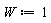 W := 1