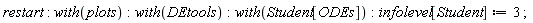 "restart: with(plots):with(DEtools):with(Student[ODEs]):infolevel[Student]:=3 ; "