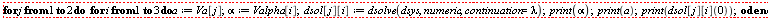 "for j from 1 to 2 do   for i from 1 to 3 do a:=Va[j]; alpha:=Valpha[i];  dsol[j][i]:=dsolve(dsys,numeric, continuation=lambda);  print(alpha);    print(a);  print(dsol[j][i](0));  od  end"