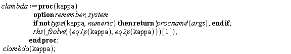 clambda := proc (kappa) options remember, system; if not type(kappa, numeric) then return ('procname')(args) end if; rhs(fsolve({eq1p(kappa), eq2p(kappa)})[1]) end proc: