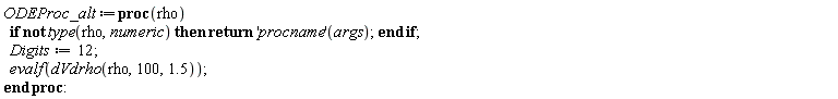 ODEProc_alt := proc (rho) if not type(rho, numeric) then return ('procname')(args) end if; Digits := 12; evalf(dVdrho(rho, 100, 1.5)) end proc:
