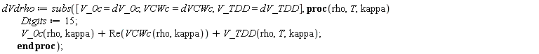 dVdrho := subs([V_0c = dV_0c, VCWc = dVCWc, V_TDD = dV_TDD], proc (rho, T, kappa) Digits := 15; V_0c(rho, kappa)+Re(VCWc(rho, kappa))+V_TDD(rho, T, kappa) end proc);