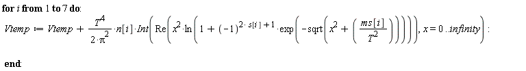 for i to 7 do Vtemp := Vtemp+T^4*n[i]*(Int(Re(x^2*ln(1+(-1)^(2*s[i]+1)*exp(-sqrt(x^2+ms[i]/T^2)))), x = 0 .. infinity))/(2*Pi^2) end do: