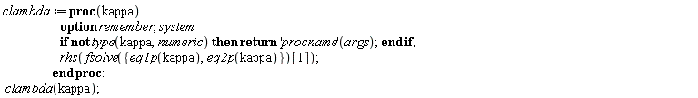 clambda := proc (kappa) options remember, system; if not type(kappa, numeric) then return ('procname')(args) end if; rhs(fsolve({eq1p(kappa), eq2p(kappa)})[1]) end proc: