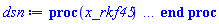 proc (x_rkf45) local _res, _dat, _vars, _solnproc, _xout, _ndsol, _pars, _n, _i; option `Copyright (c) 2000 by Waterloo Maple Inc. All rights reserved.`; if 1 < nargs then error "invalid input: too many arguments" end if; _EnvDSNumericSaveDigits := Digits; Digits := 15; if _EnvInFsolve = true then _xout := evalf[_EnvDSNumericSaveDigits](x_rkf45) else _xout := evalf(x_rkf45) end if; _dat := Array(1..4, {(1) = proc (_xin) local _xout, _dtbl, _dat, _vmap, _x0, _y0, _val, _dig, _n, _ne, _nd, _nv, _pars, _ini, _par, _i, _j, _k, _src; option `Copyright (c) 2002 by Waterloo Maple Inc. All rights reserved.`; table( [( "complex" ) = false ] ) _xout := _xin; _pars := []; _dtbl := array( 1 .. 4, [( 1 ) = (array( 1 .. 26, [( 1 ) = (datatype = float[8], order = C_order, storage = rectangular), ( 2 ) = (datatype = float[8], order = C_order, storage = rectangular), ( 3 ) = ([0, 0, 0, Array(1..0, 1..2, {}, datatype = float[8], order = C_order)]), ( 4 ) = (Array(1..63, {(1) = 1, (2) = 1, (3) = 0, (4) = 0, (5) = 0, (6) = 0, (7) = 1, (8) = 0, (9) = 0, (10) = 0, (11) = 0, (12) = 0, (13) = 0, (14) = 0, (15) = 0, (16) = 0, (17) = 0, (18) = 217, (19) = 30000, (20) = 0, (21) = 0, (22) = 1, (23) = 4, (24) = 0, (25) = 1, (26) = 15, (27) = 1, (28) = 0, (29) = 1, (30) = 3, (31) = 3, (32) = 0, (33) = 1, (34) = 0, (35) = 0, (36) = 0, (37) = 0, (38) = 0, (39) = 0, (40) = 0, (41) = 0, (42) = 0, (43) = 1, (44) = 0, (45) = 0, (46) = 0, (47) = 0, (48) = 0, (49) = 0, (50) = 50, (51) = 1, (52) = 0, (53) = 0, (54) = 0, (55) = 0, (56) = 0, (57) = 0, (58) = 0, (59) = 10000, (60) = 0, (61) = 1000, (62) = 0, (63) = 0}, datatype = integer[8])), ( 5 ) = (Array(1..28, {(1) = .0, (2) = 0.10e-5, (3) = .0, (4) = 0.500001e-14, (5) = .0, (6) = 0.10e-5, (7) = .0, (8) = 0.10e-5, (9) = .0, (10) = .0, (11) = .0, (12) = .0, (13) = 1.0, (14) = .0, (15) = .49999999999999, (16) = .0, (17) = 1.0, (18) = 1.0, (19) = .0, (20) = .0, (21) = 1.0, (22) = 1.0, (23) = .0, (24) = .0, (25) = 0.10e-14, (26) = .0, (27) = .0, (28) = .0}, datatype = float[8], order = C_order)), ( 6 ) = (Array(1..1, {(1) = .0}, datatype = float[8], order = C_order)), ( 7 ) = ([Array(1..4, 1..7, {(1, 1) = .0, (1, 2) = .203125, (1, 3) = .3046875, (1, 4) = .75, (1, 5) = .8125, (1, 6) = .40625, (1, 7) = .8125, (2, 1) = 0.6378173828125e-1, (2, 2) = .0, (2, 3) = .279296875, (2, 4) = .27237892150878906, (2, 5) = -0.9686851501464844e-1, (2, 6) = 0.1956939697265625e-1, (2, 7) = .5381584167480469, (3, 1) = 0.31890869140625e-1, (3, 2) = .0, (3, 3) = -.34375, (3, 4) = -.335235595703125, (3, 5) = .2296142578125, (3, 6) = .41748046875, (3, 7) = 11.480712890625, (4, 1) = 0.9710520505905151e-1, (4, 2) = .0, (4, 3) = .40350341796875, (4, 4) = 0.20297467708587646e-1, (4, 5) = -0.6054282188415527e-2, (4, 6) = -0.4770040512084961e-1, (4, 7) = .77858567237854}, datatype = float[8], order = C_order), Array(1..6, 1..6, {(1, 1) = .0, (1, 2) = .0, (1, 3) = .0, (1, 4) = .0, (1, 5) = .0, (1, 6) = 1.0, (2, 1) = .25, (2, 2) = .0, (2, 3) = .0, (2, 4) = .0, (2, 5) = .0, (2, 6) = 1.0, (3, 1) = .1875, (3, 2) = .5625, (3, 3) = .0, (3, 4) = .0, (3, 5) = .0, (3, 6) = 2.0, (4, 1) = .23583984375, (4, 2) = -.87890625, (4, 3) = .890625, (4, 4) = .0, (4, 5) = .0, (4, 6) = .2681884765625, (5, 1) = .1272735595703125, (5, 2) = -.5009765625, (5, 3) = .44921875, (5, 4) = -0.128936767578125e-1, (5, 5) = .0, (5, 6) = 0.626220703125e-1, (6, 1) = -0.927734375e-1, (6, 2) = .626220703125, (6, 3) = -.4326171875, (6, 4) = .1418304443359375, (6, 5) = -0.861053466796875e-1, (6, 6) = .3131103515625}, datatype = float[8], order = C_order), Array(1..6, {(1) = .0, (2) = .386, (3) = .21, (4) = .63, (5) = 1.0, (6) = 1.0}, datatype = float[8], order = C_order), Array(1..6, {(1) = .25, (2) = -.1043, (3) = .1035, (4) = -0.362e-1, (5) = .0, (6) = .0}, datatype = float[8], order = C_order), Array(1..6, 1..5, {(1, 1) = .0, (1, 2) = .0, (1, 3) = .0, (1, 4) = .0, (1, 5) = .0, (2, 1) = 1.544, (2, 2) = .0, (2, 3) = .0, (2, 4) = .0, (2, 5) = .0, (3, 1) = .9466785280815533, (3, 2) = .25570116989825814, (3, 3) = .0, (3, 4) = .0, (3, 5) = .0, (4, 1) = 3.3148251870684886, (4, 2) = 2.896124015972123, (4, 3) = .9986419139977808, (4, 4) = .0, (4, 5) = .0, (5, 1) = 1.2212245092262748, (5, 2) = 6.019134481287752, (5, 3) = 12.537083329320874, (5, 4) = -.687886036105895, (5, 5) = .0, (6, 1) = 1.2212245092262748, (6, 2) = 6.019134481287752, (6, 3) = 12.537083329320874, (6, 4) = -.687886036105895, (6, 5) = 1.0}, datatype = float[8], order = C_order), Array(1..6, 1..5, {(1, 1) = .0, (1, 2) = .0, (1, 3) = .0, (1, 4) = .0, (1, 5) = .0, (2, 1) = -5.6688, (2, 2) = .0, (2, 3) = .0, (2, 4) = .0, (2, 5) = .0, (3, 1) = -2.4300933568337584, (3, 2) = -.20635991570891224, (3, 3) = .0, (3, 4) = .0, (3, 5) = .0, (4, 1) = -.10735290581452621, (4, 2) = -9.594562251021896, (4, 3) = -20.470286148096154, (4, 4) = .0, (4, 5) = .0, (5, 1) = 7.496443313968615, (5, 2) = -10.246804314641219, (5, 3) = -33.99990352819906, (5, 4) = 11.708908932061595, (5, 5) = .0, (6, 1) = 8.083246795922411, (6, 2) = -7.981132988062785, (6, 3) = -31.52159432874373, (6, 4) = 16.319305431231363, (6, 5) = -6.0588182388340535}, datatype = float[8], order = C_order), Array(1..3, 1..5, {(1, 1) = .0, (1, 2) = .0, (1, 3) = .0, (1, 4) = .0, (1, 5) = .0, (2, 1) = 10.126235083446911, (2, 2) = -7.487995877607633, (2, 3) = -34.800918615557414, (2, 4) = -7.9927717075687275, (2, 5) = 1.0251377232956207, (3, 1) = -.6762803392806898, (3, 2) = 6.087714651678606, (3, 3) = 16.43084320892463, (3, 4) = 24.767225114183653, (3, 5) = -6.5943891257167815}, datatype = float[8], order = C_order)]), ( 9 ) = ([Array(1..1, {(1) = .1}, datatype = float[8], order = C_order), Array(1..1, {(1) = .0}, datatype = float[8], order = C_order), Array(1..1, {(1) = .0}, datatype = float[8], order = C_order), Array(1..1, {(1) = .0}, datatype = float[8], order = C_order), Array(1..1, {(1) = .0}, datatype = float[8], order = C_order), Array(1..1, 1..1, {(1, 1) = .0}, datatype = float[8], order = C_order), Array(1..1, 1..1, {(1, 1) = .0}, datatype = float[8], order = C_order), Array(1..1, {(1) = .0}, datatype = float[8], order = C_order), Array(1..1, 1..1, {(1, 1) = .0}, datatype = float[8], order = C_order), Array(1..1, 1..6, {(1, 1) = .0, (1, 2) = .0, (1, 3) = .0, (1, 4) = .0, (1, 5) = .0, (1, 6) = .0}, datatype = float[8], order = C_order), Array(1..1, {(1) = 0}, datatype = integer[8]), Array(1..1, {(1) = .0}, datatype = float[8], order = C_order), Array(1..1, {(1) = .0}, datatype = float[8], order = C_order), Array(1..1, {(1) = .0}, datatype = float[8], order = C_order), Array(1..1, {(1) = .0}, datatype = float[8], order = C_order), Array(1..1, {(1) = .0}, datatype = float[8], order = C_order), Array(1..2, {(1) = .0, (2) = .0}, datatype = float[8], order = C_order)]), ( 8 ) = ([Array(1..1, {(1) = .0}, datatype = float[8], order = C_order), Array(1..1, {(1) = .0}, datatype = float[8], order = C_order), Array(1..1, {(1) = .0}, datatype = float[8], order = C_order), 0, 0]), ( 11 ) = (Array(1..6, 0..1, {(1, 1) = .0, (2, 0) = .0, (2, 1) = .0, (3, 0) = .0, (3, 1) = .0, (4, 0) = .0, (4, 1) = .0, (5, 0) = .0, (5, 1) = .0, (6, 0) = .0, (6, 1) = .0}, datatype = float[8], order = C_order)), ( 10 ) = ([proc (N, X, Y, YP) option `[Y[1] = x(t)]`; if X^2-4*Y[1] < 0 then YP[1] := undefined; return 0 end if; YP[1] := -(1/4)*X+(1/4)*evalf((X^2-4*Y[1])^(1/2)); 0 end proc, -1, 0, 0, 0, 0, 0, 0]), ( 13 ) = (), ( 12 ) = (), ( 15 ) = ("rkf45"), ( 14 ) = ([0, 0]), ( 18 ) = ([]), ( 19 ) = (0), ( 16 ) = ([0, 0, 0, []]), ( 17 ) = ([proc (N, X, Y, YP) option `[Y[1] = x(t)]`; if X^2-4*Y[1] < 0 then YP[1] := undefined; return 0 end if; YP[1] := -(1/4)*X+(1/4)*evalf((X^2-4*Y[1])^(1/2)); 0 end proc, -1, 0, 0, 0, 0, 0, 0]), ( 22 ) = (0), ( 23 ) = (0), ( 20 ) = ([]), ( 21 ) = (0), ( 26 ) = (Array(1..0, {})), ( 25 ) = (Array(1..0, {})), ( 24 ) = (0)  ] ))  ] ); _y0 := Array(0..1, {(1) = 0.}); _vmap := array( 1 .. 1, [( 1 ) = (1)  ] ); _x0 := _dtbl[1][5][5]; _n := _dtbl[1][4][1]; _ne := _dtbl[1][4][3]; _nd := _dtbl[1][4][4]; _nv := _dtbl[1][4][16]; if not type(_xout, 'numeric') then if member(_xout, ["start", "left", "right"]) then if _Env_smart_dsolve_numeric = true or _dtbl[1][4][10] = 1 then if _xout = "left" then if type(_dtbl[2], 'table') then return _dtbl[2][5][1] end if elif _xout = "right" then if type(_dtbl[3], 'table') then return _dtbl[3][5][1] end if end if end if; return _dtbl[1][5][5] elif _xout = "method" then return _dtbl[1][15] elif _xout = "storage" then return evalb(_dtbl[1][4][10] = 1) elif _xout = "leftdata" then if not type(_dtbl[2], 'array') then return NULL else return eval(_dtbl[2]) end if elif _xout = "rightdata" then if not type(_dtbl[3], 'array') then return NULL else return eval(_dtbl[3]) end if elif _xout = "enginedata" then return eval(_dtbl[1]) elif _xout = "enginereset" then _dtbl[2] := evaln(_dtbl[2]); _dtbl[3] := evaln(_dtbl[3]); return NULL elif _xout = "initial" then return procname(_y0[0]) elif _xout = "laxtol" then return _dtbl[`if`(member(_dtbl[4], {2, 3}), _dtbl[4], 1)][5][18] elif _xout = "numfun" then return `if`(member(_dtbl[4], {2, 3}), _dtbl[_dtbl[4]][4][18], 0) elif _xout = "parameters" then return [seq(_y0[_n+_i], _i = 1 .. nops(_pars))] elif _xout = "initial_and_parameters" then return procname(_y0[0]), [seq(_y0[_n+_i], _i = 1 .. nops(_pars))] elif _xout = "last" then if _dtbl[4] <> 2 and _dtbl[4] <> 3 or _x0-_dtbl[_dtbl[4]][5][1] = 0. then error "no information is available on last computed point" else _xout := _dtbl[_dtbl[4]][5][1] end if elif _xout = "function" then if _dtbl[1][4][33]-2. = 0 then return eval(_dtbl[1][10], 1) else return eval(_dtbl[1][10][1], 1) end if elif _xout = "map" then return copy(_vmap) elif type(_xin, `=`) and type(rhs(_xin), 'list') and member(lhs(_xin), {"initial", "parameters", "initial_and_parameters"}) then _ini, _par := [], []; if lhs(_xin) = "initial" then _ini := rhs(_xin) elif lhs(_xin) = "parameters" then _par := rhs(_xin) elif select(type, rhs(_xin), `=`) <> [] then _par, _ini := selectremove(type, rhs(_xin), `=`) elif nops(rhs(_xin)) < nops(_pars)+1 then error "insufficient data for specification of initial and parameters" else _par := rhs(_xin)[-nops(_pars) .. -1]; _ini := rhs(_xin)[1 .. -nops(_pars)-1] end if; _xout := lhs(_xout); if _par <> [] then `dsolve/numeric/process_parameters`(_n, _pars, _par, _y0) end if; if _ini <> [] then `dsolve/numeric/process_initial`(_n-_ne, _ini, _y0, _pars, _vmap) end if; `dsolve/numeric/SC/reinitialize`(_dtbl, _y0, _n, procname, _pars); if _Env_smart_dsolve_numeric = true and type(_y0[0], 'numeric') and _dtbl[1][4][10] <> 1 then procname("right") := _y0[0]; procname("left") := _y0[0] end if; if _xout = "initial" then return [_y0[0], seq(_y0[_vmap[_i]], _i = 1 .. _n-_ne)] elif _xout = "parameters" then return [seq(_y0[_n+_i], _i = 1 .. nops(_pars))] else return [_y0[0], seq(_y0[_vmap[_i]], _i = 1 .. _n-_ne)], [seq(_y0[_n+_i], _i = 1 .. nops(_pars))] end if elif _xin = "eventstop" then if _nv = 0 then error "this solution has no events" end if; _i := _dtbl[4]; if _i <> 2 and _i <> 3 then return 0 end if; if _dtbl[_i][4][10] = 1 and assigned(_dtbl[5-_i]) and _dtbl[_i][4][9] < 100 and 100 <= _dtbl[5-_i][4][9] then _i := 5-_i; _dtbl[4] := _i; _j := round(_dtbl[_i][4][17]); return round(_dtbl[_i][3][1][_j, 1]) elif 100 <= _dtbl[_i][4][9] then _j := round(_dtbl[_i][4][17]); return round(_dtbl[_i][3][1][_j, 1]) else return 0 end if elif _xin = "eventstatus" then if _nv = 0 then error "this solution has no events" end if; _i := [selectremove(proc (a) options operator, arrow; _dtbl[1][3][1][a, 7] = 1 end proc, {seq(_j, _j = 1 .. round(_dtbl[1][3][1][_nv+1, 1]))})]; return ':-enabled' = _i[1], ':-disabled' = _i[2] elif _xin = "eventclear" then if _nv = 0 then error "this solution has no events" end if; _i := _dtbl[4]; if _i <> 2 and _i <> 3 then error "no events to clear" end if; if _dtbl[_i][4][10] = 1 and assigned(_dtbl[5-_i]) and _dtbl[_i][4][9] < 100 and 100 < _dtbl[5-_i][4][9] then _dtbl[4] := 5-_i; _i := 5-_i end if; if _dtbl[_i][4][9] < 100 then error "no events to clear" elif _nv < _dtbl[_i][4][9]-100 then error "event error condition cannot be cleared" else _j := _dtbl[_i][4][9]-100; if irem(round(_dtbl[_i][3][1][_j, 4]), 2) = 1 then error "retriggerable events cannot be cleared" end if; _j := round(_dtbl[_i][3][1][_j, 1]); for _k to _nv do if _dtbl[_i][3][1][_k, 1] = _j then if _dtbl[_i][3][1][_k, 2] = 3 then error "range events cannot be cleared" end if; _dtbl[_i][3][1][_k, 8] := _dtbl[_i][3][1][_nv+1, 8] end if end do; _dtbl[_i][4][17] := 0; _dtbl[_i][4][9] := 0; if _dtbl[1][4][10] = 1 then if _i = 2 then try procname(procname("left")) catch:  end try else try procname(procname("right")) catch:  end try end if end if end if; return  elif type(_xin, `=`) and member(lhs(_xin), {"eventdisable", "eventenable"}) then if _nv = 0 then error "this solution has no events" end if; if type(rhs(_xin), {('list')('posint'), ('set')('posint')}) then _i := {op(rhs(_xin))} elif type(rhs(_xin), 'posint') then _i := {rhs(_xin)} else error "event identifiers must be integers in the range 1..%1", round(_dtbl[1][3][1][_nv+1, 1]) end if; if select(proc (a) options operator, arrow; _nv < a end proc, _i) <> {} then error "event identifiers must be integers in the range 1..%1", round(_dtbl[1][3][1][_nv+1, 1]) end if; _k := {}; for _j to _nv do if member(round(_dtbl[1][3][1][_j, 1]), _i) then _k := `union`(_k, {_j}) end if end do; _i := _k; if lhs(_xin) = "eventdisable" then _dtbl[4] := 0; _j := [evalb(assigned(_dtbl[2]) and member(_dtbl[2][4][17], _i)), evalb(assigned(_dtbl[3]) and member(_dtbl[3][4][17], _i))]; for _k in _i do _dtbl[1][3][1][_k, 7] := 0; if assigned(_dtbl[2]) then _dtbl[2][3][1][_k, 7] := 0 end if; if assigned(_dtbl[3]) then _dtbl[3][3][1][_k, 7] := 0 end if end do; if _j[1] then for _k to _nv+1 do if _k <= _nv and not type(_dtbl[2][3][4][_k, 1], 'undefined') then userinfo(3, {'events', 'eventreset'}, `reinit #2, event code `, _k, ` to defined init `, _dtbl[2][3][4][_k, 1]); _dtbl[2][3][1][_k, 8] := _dtbl[2][3][4][_k, 1] elif _dtbl[2][3][1][_k, 2] = 0 and irem(iquo(round(_dtbl[2][3][1][_k, 4]), 32), 2) = 1 then userinfo(3, {'events', 'eventreset'}, `reinit #2, event code `, _k, ` to rate hysteresis init `, _dtbl[2][5][24]); _dtbl[2][3][1][_k, 8] := _dtbl[2][5][24] elif _dtbl[2][3][1][_k, 2] = 0 and irem(iquo(round(_dtbl[2][3][1][_k, 4]), 2), 2) = 0 then userinfo(3, {'events', 'eventreset'}, `reinit #2, event code `, _k, ` to initial init `, _x0); _dtbl[2][3][1][_k, 8] := _x0 else userinfo(3, {'events', 'eventreset'}, `reinit #2, event code `, _k, ` to fireinitial init `, _x0-1); _dtbl[2][3][1][_k, 8] := _x0-1 end if end do; _dtbl[2][4][17] := 0; _dtbl[2][4][9] := 0; if _dtbl[1][4][10] = 1 then procname(procname("left")) end if end if; if _j[2] then for _k to _nv+1 do if _k <= _nv and not type(_dtbl[3][3][4][_k, 2], 'undefined') then userinfo(3, {'events', 'eventreset'}, `reinit #3, event code `, _k, ` to defined init `, _dtbl[3][3][4][_k, 2]); _dtbl[3][3][1][_k, 8] := _dtbl[3][3][4][_k, 2] elif _dtbl[3][3][1][_k, 2] = 0 and irem(iquo(round(_dtbl[3][3][1][_k, 4]), 32), 2) = 1 then userinfo(3, {'events', 'eventreset'}, `reinit #3, event code `, _k, ` to rate hysteresis init `, _dtbl[3][5][24]); _dtbl[3][3][1][_k, 8] := _dtbl[3][5][24] elif _dtbl[3][3][1][_k, 2] = 0 and irem(iquo(round(_dtbl[3][3][1][_k, 4]), 2), 2) = 0 then userinfo(3, {'events', 'eventreset'}, `reinit #3, event code `, _k, ` to initial init `, _x0); _dtbl[3][3][1][_k, 8] := _x0 else userinfo(3, {'events', 'eventreset'}, `reinit #3, event code `, _k, ` to fireinitial init `, _x0+1); _dtbl[3][3][1][_k, 8] := _x0+1 end if end do; _dtbl[3][4][17] := 0; _dtbl[3][4][9] := 0; if _dtbl[1][4][10] = 1 then procname(procname("right")) end if end if else for _k in _i do _dtbl[1][3][1][_k, 7] := 1 end do; _dtbl[2] := evaln(_dtbl[2]); _dtbl[3] := evaln(_dtbl[3]); _dtbl[4] := 0; if _dtbl[1][4][10] = 1 then if _x0 <= procname("right") then try procname(procname("right")) catch:  end try end if; if procname("left") <= _x0 then try procname(procname("left")) catch:  end try end if end if end if; return  elif type(_xin, `=`) and lhs(_xin) = "eventfired" then if not type(rhs(_xin), 'list') then error "'eventfired' must be specified as a list" end if; if _nv = 0 then error "this solution has no events" end if; if _dtbl[4] <> 2 and _dtbl[4] <> 3 then error "'direction' must be set prior to calling/setting 'eventfired'" end if; _i := _dtbl[4]; _val := NULL; if not assigned(_EnvEventRetriggerWarned) then _EnvEventRetriggerWarned := false end if; for _k in rhs(_xin) do if type(_k, 'integer') then _src := _k elif type(_k, 'integer' = 'anything') and type(evalf(rhs(_k)), 'numeric') then _k := lhs(_k) = evalf[max(Digits, 18)](rhs(_k)); _src := lhs(_k) else error "'eventfired' entry is not valid: %1", _k end if; if _src < 1 or round(_dtbl[1][3][1][_nv+1, 1]) < _src then error "event identifiers must be integers in the range 1..%1", round(_dtbl[1][3][1][_nv+1, 1]) end if; _src := {seq(`if`(_dtbl[1][3][1][_j, 1]-_src = 0., _j, NULL), _j = 1 .. _nv)}; if nops(_src) <> 1 then error "'eventfired' can only be set/queried for root-finding events and time/interval events" end if; _src := _src[1]; if _dtbl[1][3][1][_src, 2] <> 0. and _dtbl[1][3][1][_src, 2]-2. <> 0. then error "'eventfired' can only be set/queried for root-finding events and time/interval events" elif irem(round(_dtbl[1][3][1][_src, 4]), 2) = 1 then if _EnvEventRetriggerWarned = false then WARNING(`'eventfired' has no effect on events that retrigger`) end if; _EnvEventRetriggerWarned := true end if; if _dtbl[_i][3][1][_src, 2] = 0 and irem(iquo(round(_dtbl[_i][3][1][_src, 4]), 32), 2) = 1 then _val := _val, undefined elif type(_dtbl[_i][3][4][_src, _i-1], 'undefined') or _i = 2 and _dtbl[2][3][1][_src, 8] < _dtbl[2][3][4][_src, 1] or _i = 3 and _dtbl[3][3][4][_src, 2] < _dtbl[3][3][1][_src, 8] then _val := _val, _dtbl[_i][3][1][_src, 8] else _val := _val, _dtbl[_i][3][4][_src, _i-1] end if; if type(_k, `=`) then if _dtbl[_i][3][1][_src, 2] = 0 and irem(iquo(round(_dtbl[_i][3][1][_src, 4]), 32), 2) = 1 then error "cannot set event code for a rate hysteresis event" end if; userinfo(3, {'events', 'eventreset'}, `manual set event code `, _src, ` to value `, rhs(_k)); _dtbl[_i][3][1][_src, 8] := rhs(_k); _dtbl[_i][3][4][_src, _i-1] := rhs(_k) end if end do; return [_val] elif type(_xin, `=`) and lhs(_xin) = "direction" then if not member(rhs(_xin), {-1, 1, ':-left', ':-right'}) then error "'direction' must be specified as either '1' or 'right' (positive) or '-1' or 'left' (negative)" end if; _src := `if`(_dtbl[4] = 2, -1, `if`(_dtbl[4] = 3, 1, undefined)); _i := `if`(member(rhs(_xin), {1, ':-right'}), 3, 2); _dtbl[4] := _i; _dtbl[_i] := `dsolve/numeric/SC/IVPdcopy`(_dtbl[1], `if`(assigned(_dtbl[_i]), _dtbl[_i], NULL)); if 0 < _nv then for _j to _nv+1 do if _j <= _nv and not type(_dtbl[_i][3][4][_j, _i-1], 'undefined') then userinfo(3, {'events', 'eventreset'}, `reinit #4, event code `, _j, ` to defined init `, _dtbl[_i][3][4][_j, _i-1]); _dtbl[_i][3][1][_j, 8] := _dtbl[_i][3][4][_j, _i-1] elif _dtbl[_i][3][1][_j, 2] = 0 and irem(iquo(round(_dtbl[_i][3][1][_j, 4]), 32), 2) = 1 then userinfo(3, {'events', 'eventreset'}, `reinit #4, event code `, _j, ` to rate hysteresis init `, _dtbl[_i][5][24]); _dtbl[_i][3][1][_j, 8] := _dtbl[_i][5][24] elif _dtbl[_i][3][1][_j, 2] = 0 and irem(iquo(round(_dtbl[_i][3][1][_j, 4]), 2), 2) = 0 then userinfo(3, {'events', 'eventreset'}, `reinit #4, event code `, _j, ` to initial init `, _x0); _dtbl[_i][3][1][_j, 8] := _x0 else userinfo(3, {'events', 'eventreset'}, `reinit #4, event code `, _j, ` to fireinitial init `, _x0-2*_i+5.0); _dtbl[_i][3][1][_j, 8] := _x0-2*_i+5.0 end if end do end if; return _src elif _xin = "eventcount" then if _dtbl[1][3][1] = 0 or _dtbl[4] <> 2 and _dtbl[4] <> 3 then return 0 else return round(_dtbl[_dtbl[4]][3][1][_nv+1, 12]) end if else return "procname" end if end if; if _xout = _x0 then return [_x0, seq(evalf(_dtbl[1][6][_vmap[_i]]), _i = 1 .. _n-_ne)] end if; _i := `if`(_x0 <= _xout, 3, 2); if _xin = "last" and 0 < _dtbl[_i][4][9] and _dtbl[_i][4][9] < 100 then _dat := eval(_dtbl[_i], 2); _j := _dat[4][20]; return [_dat[11][_j, 0], seq(_dat[11][_j, _vmap[_i]], _i = 1 .. _n-_ne-_nd), seq(_dat[8][1][_vmap[_i]], _i = _n-_ne-_nd+1 .. _n-_ne)] end if; if not type(_dtbl[_i], 'array') then _dtbl[_i] := `dsolve/numeric/SC/IVPdcopy`(_dtbl[1], `if`(assigned(_dtbl[_i]), _dtbl[_i], NULL)); if 0 < _nv then for _j to _nv+1 do if _j <= _nv and not type(_dtbl[_i][3][4][_j, _i-1], 'undefined') then userinfo(3, {'events', 'eventreset'}, `reinit #5, event code `, _j, ` to defined init `, _dtbl[_i][3][4][_j, _i-1]); _dtbl[_i][3][1][_j, 8] := _dtbl[_i][3][4][_j, _i-1] elif _dtbl[_i][3][1][_j, 2] = 0 and irem(iquo(round(_dtbl[_i][3][1][_j, 4]), 32), 2) = 1 then userinfo(3, {'events', 'eventreset'}, `reinit #5, event code `, _j, ` to rate hysteresis init `, _dtbl[_i][5][24]); _dtbl[_i][3][1][_j, 8] := _dtbl[_i][5][24] elif _dtbl[_i][3][1][_j, 2] = 0 and irem(iquo(round(_dtbl[_i][3][1][_j, 4]), 2), 2) = 0 then userinfo(3, {'events', 'eventreset'}, `reinit #5, event code `, _j, ` to initial init `, _x0); _dtbl[_i][3][1][_j, 8] := _x0 else userinfo(3, {'events', 'eventreset'}, `reinit #5, event code `, _j, ` to fireinitial init `, _x0-2*_i+5.0); _dtbl[_i][3][1][_j, 8] := _x0-2*_i+5.0 end if end do end if end if; if _xin <> "last" then if 0 < 0 then if `dsolve/numeric/checkglobals`(op(_dtbl[1][14]), _pars, _n, _y0) then `dsolve/numeric/SC/reinitialize`(_dtbl, _y0, _n, procname, _pars, _i) end if end if; if _dtbl[1][4][7] = 0 then error "parameters must be initialized before solution can be computed" end if end if; _dat := eval(_dtbl[_i], 2); _dtbl[4] := _i; try _src := `dsolve/numeric/SC/IVPrun`(_dat, _xout) catch: userinfo(2, `dsolve/debug`, print(`Exception in solnproc:`, [lastexception][2 .. -1])); error  end try; if _dat[17] <> _dtbl[1][17] then _dtbl[1][17] := _dat[17]; _dtbl[1][10] := _dat[10] end if; if _src = 0 and 100 < _dat[4][9] then _val := _dat[3][1][_nv+1, 8] else _val := _dat[11][_dat[4][20], 0] end if; if _src <> 0 or _dat[4][9] <= 0 then _dtbl[1][5][1] := _xout else _dtbl[1][5][1] := _val end if; if _i = 3 and _val < _xout then Rounding := -infinity; if _dat[4][9] = 1 then error "cannot evaluate the solution further right of %1, probably a singularity", evalf[8](_val) elif _dat[4][9] = 2 then error "cannot evaluate the solution further right of %1, maxfun limit exceeded (see ?dsolve,maxfun for details)", evalf[8](_val) elif _dat[4][9] = 3 then if _dat[4][25] = 3 then error "cannot evaluate the solution past the initial point, problem may be initially singular or improperly set up" else error "cannot evaluate the solution past the initial point, problem may be complex, initially singular or improperly set up" end if elif _dat[4][9] = 4 then error "cannot evaluate the solution further right of %1, accuracy goal cannot be achieved with specified 'minstep'", evalf[8](_val) elif _dat[4][9] = 5 then error "cannot evaluate the solution further right of %1, too many step failures, tolerances may be too loose for problem", evalf[8](_val) elif _dat[4][9] = 6 then error "cannot evaluate the solution further right of %1, cannot downgrade delay storage for problems with delay derivative order > 1, try increasing delaypts", evalf[8](_val) elif _dat[4][9] = 10 then error "cannot evaluate the solution further right of %1, interrupt requested", evalf[8](_val) elif 100 < _dat[4][9] then if _dat[4][9]-100 = _nv+1 then error "constraint projection failure on event at t=%1", evalf[8](_val) elif _dat[4][9]-100 = _nv+2 then error "index-1 and derivative evaluation failure on event at t=%1", evalf[8](_val) elif _dat[4][9]-100 = _nv+3 then error "maximum number of event iterations reached (%1) at t=%2", round(_dat[3][1][_nv+1, 3]), evalf[8](_val) else if _Env_dsolve_nowarnstop <> true then `dsolve/numeric/warning`(StringTools:-FormatMessage("cannot evaluate the solution further right of %1, event #%2 triggered a halt", evalf[8](_val), round(_dat[3][1][_dat[4][9]-100, 1]))) end if; Rounding := 'nearest'; _xout := _val end if else error "cannot evaluate the solution further right of %1", evalf[8](_val) end if elif _i = 2 and _xout < _val then Rounding := infinity; if _dat[4][9] = 1 then error "cannot evaluate the solution further left of %1, probably a singularity", evalf[8](_val) elif _dat[4][9] = 2 then error "cannot evaluate the solution further left of %1, maxfun limit exceeded (see ?dsolve,maxfun for details)", evalf[8](_val) elif _dat[4][9] = 3 then if _dat[4][25] = 3 then error "cannot evaluate the solution past the initial point, problem may be initially singular or improperly set up" else error "cannot evaluate the solution past the initial point, problem may be complex, initially singular or improperly set up" end if elif _dat[4][9] = 4 then error "cannot evaluate the solution further left of %1, accuracy goal cannot be achieved with specified 'minstep'", evalf[8](_val) elif _dat[4][9] = 5 then error "cannot evaluate the solution further left of %1, too many step failures, tolerances may be too loose for problem", evalf[8](_val) elif _dat[4][9] = 6 then error "cannot evaluate the solution further left of %1, cannot downgrade delay storage for problems with delay derivative order > 1, try increasing delaypts", evalf[8](_val) elif _dat[4][9] = 10 then error "cannot evaluate the solution further right of %1, interrupt requested", evalf[8](_val) elif 100 < _dat[4][9] then if _dat[4][9]-100 = _nv+1 then error "constraint projection failure on event at t=%1", evalf[8](_val) elif _dat[4][9]-100 = _nv+2 then error "index-1 and derivative evaluation failure on event at t=%1", evalf[8](_val) elif _dat[4][9]-100 = _nv+3 then error "maximum number of event iterations reached (%1) at t=%2", round(_dat[3][1][_nv+1, 3]), evalf[8](_val) else if _Env_dsolve_nowarnstop <> true then `dsolve/numeric/warning`(StringTools:-FormatMessage("cannot evaluate the solution further left of %1, event #%2 triggered a halt", evalf[8](_val), round(_dat[3][1][_dat[4][9]-100, 1]))) end if; Rounding := 'nearest'; _xout := _val end if else error "cannot evaluate the solution further left of %1", evalf[8](_val) end if end if; if _EnvInFsolve = true then _dig := _dat[4][26]; if type(_EnvDSNumericSaveDigits, 'posint') then _dat[4][26] := _EnvDSNumericSaveDigits else _dat[4][26] := Digits end if; _Env_dsolve_SC_native := true; if _dat[4][25] = 1 then _i := 1; _dat[4][25] := 2 else _i := _dat[4][25] end if; _val := `dsolve/numeric/SC/IVPval`(_dat, _xout, _src); _dat[4][25] := _i; _dat[4][26] := _dig; [_xout, seq(_val[_vmap[_i]], _i = 1 .. _n-_ne)] else Digits := _dat[4][26]; _val := `dsolve/numeric/SC/IVPval`(eval(_dat, 2), _xout, _src); [_xout, seq(_val[_vmap[_i]], _i = 1 .. _n-_ne)] end if end proc, (2) = Array(0..0, {}), (3) = [t, x(t)], (4) = []}); _vars := _dat[3]; _pars := map(rhs, _dat[4]); _n := nops(_vars)-1; _solnproc := _dat[1]; if not type(_xout, 'numeric') then if member(x_rkf45, ["start", 'start', "method", 'method', "left", 'left', "right", 'right', "leftdata", "rightdata", "enginedata", "eventstop", 'eventstop', "eventclear", 'eventclear', "eventstatus", 'eventstatus', "eventcount", 'eventcount', "laxtol", 'laxtol', "numfun", 'numfun', NULL]) then _res := _solnproc(convert(x_rkf45, 'string')); if 1 < nops([_res]) then return _res elif type(_res, 'array') then return eval(_res, 1) elif _res <> "procname" then return _res end if elif member(x_rkf45, ["last", 'last', "initial", 'initial', "parameters", 'parameters', "initial_and_parameters", 'initial_and_parameters', NULL]) then _xout := convert(x_rkf45, 'string'); _res := _solnproc(_xout); if _xout = "parameters" then return [seq(_pars[_i] = _res[_i], _i = 1 .. nops(_pars))] elif _xout = "initial_and_parameters" then return [seq(_vars[_i+1] = [_res][1][_i+1], _i = 0 .. _n), seq(_pars[_i] = [_res][2][_i], _i = 1 .. nops(_pars))] else return [seq(_vars[_i+1] = _res[_i+1], _i = 0 .. _n)] end if elif type(_xout, `=`) and member(lhs(_xout), ["initial", 'initial', "parameters", 'parameters', "initial_and_parameters", 'initial_and_parameters', NULL]) then _xout := convert(lhs(x_rkf45), 'string') = rhs(x_rkf45); if type(rhs(_xout), 'list') then _res := _solnproc(_xout) else error "initial and/or parameter values must be specified in a list" end if; if lhs(_xout) = "initial" then return [seq(_vars[_i+1] = _res[_i+1], _i = 0 .. _n)] elif lhs(_xout) = "parameters" then return [seq(_pars[_i] = _res[_i], _i = 1 .. nops(_pars))] else return [seq(_vars[_i+1] = [_res][1][_i+1], _i = 0 .. _n), seq(_pars[_i] = [_res][2][_i], _i = 1 .. nops(_pars))] end if elif type(_xout, `=`) and member(lhs(_xout), ["eventdisable", 'eventdisable', "eventenable", 'eventenable', "eventfired", 'eventfired', "direction", 'direction', NULL]) then return _solnproc(convert(lhs(x_rkf45), 'string') = rhs(x_rkf45)) elif _xout = "solnprocedure" then return eval(_solnproc) elif _xout = "sysvars" then return _vars end if; if procname <> unknown then return ('procname')(x_rkf45) else _ndsol := 1; _ndsol := _ndsol; _ndsol := pointto(_dat[2][0]); return ('_ndsol')(x_rkf45) end if end if; try _res := _solnproc(_xout); [seq(_vars[_i+1] = _res[_i+1], _i = 0 .. _n)] catch: error  end try end proc