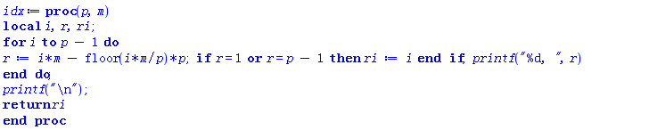 proc (p, m) local i, r, ri; for i to p-1 do r := i*m-floor(i*m/p)*p; if r = 1 or r = p-1 then ri := i end if; printf("%d, ", r) end do; printf("
"); return ri end proc