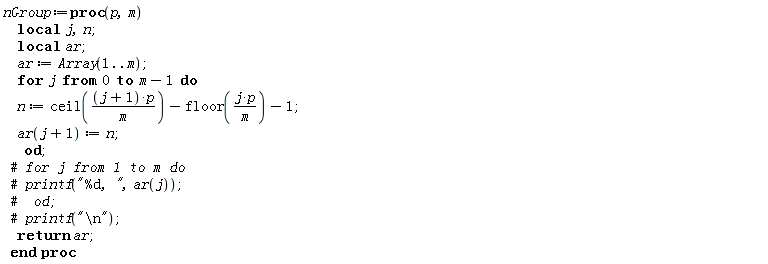 nGroup := proc (p, m) local j, n, ar; ar := Array(1 .. m); for j from 0 to m-1 do n := ceil((j+1)*p/m)-floor(j*p/m)-1; ar(j+1) := n end do; return ar end proc