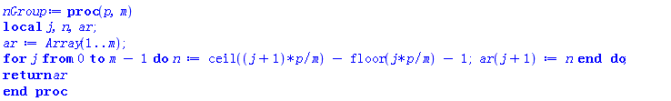 proc (p, m) local j, n, ar; ar := Array(1 .. m); for j from 0 to m-1 do n := ceil((j+1)*p/m)-floor(j*p/m)-1; ar(j+1) := n end do; return ar end proc
