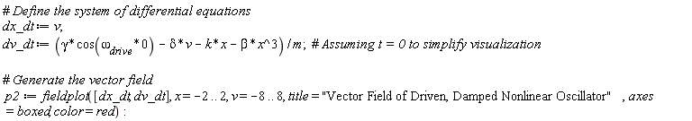 dx_dt := v; dv_dt := (gamma*cos(`&omega;__drive`*0)-delta*v-k*x-beta*x^3)/m; p2 := fieldplot([dx_dt, dv_dt], x = -2 .. 2, v = -8 .. 8, title = "Vector Field of Driven, Damped Nonlinear Oscillator", axes = boxed, color = red)