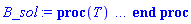 proc (T) local _res, _dat, _solnproc, _xout, _ndsol, _pars, _i; option `Copyright (c) 2000 by Waterloo Maple Inc. All rights reserved.`; if 1 < nargs then error "invalid input: too many arguments" end if; _EnvDSNumericSaveDigits := Digits; Digits := 15; if _EnvInFsolve = true then _xout := evalf[_EnvDSNumericSaveDigits](T) else _xout := evalf(T) end if; _dat := Array(1..4, {(1) = proc (_xin) local _xout, _dtbl, _dat, _vmap, _x0, _y0, _val, _dig, _n, _ne, _nd, _nv, _pars, _ini, _par, _i, _j, _k, _src; option `Copyright (c) 2002 by Waterloo Maple Inc. All rights reserved.`; table( [( "complex" ) = false ] ) _xout := _xin; _pars := [B0 = B0, C0 = C0, DD0 = DD0, E0 = E0, F0 = F0, G0 = G0]; _dtbl := array( 1 .. 4, [( 1 ) = (array( 1 .. 20, [( 1 ) = (datatype = float[8], order = C_order, storage = rectangular), ( 2 ) = (datatype = float[8], order = C_order, storage = rectangular), ( 3 ) = ([0, 0, 0, Array(1..0, 1..2, {}, datatype = float[8], order = C_order)]), ( 4 ) = (Array(1..53, {(1) = 6, (2) = 6, (3) = 0, (4) = 0, (5) = 6, (6) = 0, (7) = 0, (8) = 0, (9) = 0, (10) = 0, (11) = 0, (12) = 0, (13) = 0, (14) = 0, (15) = 0, (16) = 0, (17) = 0, (18) = 0, (19) = 30000, (20) = 0, (21) = 0, (22) = 1, (23) = 4, (24) = 0, (25) = 1, (26) = 15, (27) = 1, (28) = 0, (29) = 1, (30) = 3, (31) = 3, (32) = 0, (33) = 1, (34) = 0, (35) = 0, (36) = 0, (37) = 0, (38) = 0, (39) = 0, (40) = 0, (41) = 0, (42) = 0, (43) = 1, (44) = 0, (45) = 0, (46) = 0, (47) = 0, (48) = 0, (49) = 0, (50) = 50, (51) = 1, (52) = 0, (53) = 0}, datatype = integer[8])), ( 5 ) = (Array(1..28, {(1) = .0, (2) = 0.10e-5, (3) = .0, (4) = 0.500001e-14, (5) = .0, (6) = .0, (7) = .0, (8) = 0.10e-5, (9) = .0, (10) = .0, (11) = .0, (12) = .0, (13) = 1.0, (14) = .0, (15) = .49999999999999, (16) = .0, (17) = 1.0, (18) = 1.0, (19) = .0, (20) = .0, (21) = 1.0, (22) = 1.0, (23) = .0, (24) = .0, (25) = 0.10e-14, (26) = .0, (27) = .0, (28) = .0}, datatype = float[8], order = C_order)), ( 6 ) = (Array(1..12, {(1) = B0, (2) = C0, (3) = DD0, (4) = E0, (5) = F0, (6) = G0, (7) = Float(undefined), (8) = Float(undefined), (9) = Float(undefined), (10) = Float(undefined), (11) = Float(undefined), (12) = Float(undefined)})), ( 7 ) = ([Array(1..4, 1..7, {(1, 1) = .0, (1, 2) = .203125, (1, 3) = .3046875, (1, 4) = .75, (1, 5) = .8125, (1, 6) = .40625, (1, 7) = .8125, (2, 1) = 0.6378173828125e-1, (2, 2) = .0, (2, 3) = .279296875, (2, 4) = .27237892150878906, (2, 5) = -0.9686851501464844e-1, (2, 6) = 0.1956939697265625e-1, (2, 7) = .5381584167480469, (3, 1) = 0.31890869140625e-1, (3, 2) = .0, (3, 3) = -.34375, (3, 4) = -.335235595703125, (3, 5) = .2296142578125, (3, 6) = .41748046875, (3, 7) = 11.480712890625, (4, 1) = 0.9710520505905151e-1, (4, 2) = .0, (4, 3) = .40350341796875, (4, 4) = 0.20297467708587646e-1, (4, 5) = -0.6054282188415527e-2, (4, 6) = -0.4770040512084961e-1, (4, 7) = .77858567237854}, datatype = float[8], order = C_order), Array(1..6, 1..6, {(1, 1) = .0, (1, 2) = .0, (1, 3) = .0, (1, 4) = .0, (1, 5) = .0, (1, 6) = 1.0, (2, 1) = .25, (2, 2) = .0, (2, 3) = .0, (2, 4) = .0, (2, 5) = .0, (2, 6) = 1.0, (3, 1) = .1875, (3, 2) = .5625, (3, 3) = .0, (3, 4) = .0, (3, 5) = .0, (3, 6) = 2.0, (4, 1) = .23583984375, (4, 2) = -.87890625, (4, 3) = .890625, (4, 4) = .0, (4, 5) = .0, (4, 6) = .2681884765625, (5, 1) = .1272735595703125, (5, 2) = -.5009765625, (5, 3) = .44921875, (5, 4) = -0.128936767578125e-1, (5, 5) = .0, (5, 6) = 0.626220703125e-1, (6, 1) = -0.927734375e-1, (6, 2) = .626220703125, (6, 3) = -.4326171875, (6, 4) = .1418304443359375, (6, 5) = -0.861053466796875e-1, (6, 6) = .3131103515625}, datatype = float[8], order = C_order), Array(1..6, {(1) = .0, (2) = .386, (3) = .21, (4) = .63, (5) = 1.0, (6) = 1.0}, datatype = float[8], order = C_order), Array(1..6, {(1) = .25, (2) = -.1043, (3) = .1035, (4) = -0.362e-1, (5) = .0, (6) = .0}, datatype = float[8], order = C_order), Array(1..6, 1..5, {(1, 1) = .0, (1, 2) = .0, (1, 3) = .0, (1, 4) = .0, (1, 5) = .0, (2, 1) = 1.544, (2, 2) = .0, (2, 3) = .0, (2, 4) = .0, (2, 5) = .0, (3, 1) = .9466785280815533, (3, 2) = .25570116989825814, (3, 3) = .0, (3, 4) = .0, (3, 5) = .0, (4, 1) = 3.3148251870684886, (4, 2) = 2.896124015972123, (4, 3) = .9986419139977808, (4, 4) = .0, (4, 5) = .0, (5, 1) = 1.2212245092262748, (5, 2) = 6.019134481287752, (5, 3) = 12.537083329320874, (5, 4) = -.687886036105895, (5, 5) = .0, (6, 1) = 1.2212245092262748, (6, 2) = 6.019134481287752, (6, 3) = 12.537083329320874, (6, 4) = -.687886036105895, (6, 5) = 1.0}, datatype = float[8], order = C_order), Array(1..6, 1..5, {(1, 1) = .0, (1, 2) = .0, (1, 3) = .0, (1, 4) = .0, (1, 5) = .0, (2, 1) = -5.6688, (2, 2) = .0, (2, 3) = .0, (2, 4) = .0, (2, 5) = .0, (3, 1) = -2.4300933568337584, (3, 2) = -.20635991570891224, (3, 3) = .0, (3, 4) = .0, (3, 5) = .0, (4, 1) = -.10735290581452621, (4, 2) = -9.594562251021896, (4, 3) = -20.470286148096154, (4, 4) = .0, (4, 5) = .0, (5, 1) = 7.496443313968615, (5, 2) = -10.246804314641219, (5, 3) = -33.99990352819906, (5, 4) = 11.708908932061595, (5, 5) = .0, (6, 1) = 8.083246795922411, (6, 2) = -7.981132988062785, (6, 3) = -31.52159432874373, (6, 4) = 16.319305431231363, (6, 5) = -6.0588182388340535}, datatype = float[8], order = C_order), Array(1..3, 1..5, {(1, 1) = .0, (1, 2) = .0, (1, 3) = .0, (1, 4) = .0, (1, 5) = .0, (2, 1) = 10.126235083446911, (2, 2) = -7.487995877607633, (2, 3) = -34.800918615557414, (2, 4) = -7.9927717075687275, (2, 5) = 1.0251377232956207, (3, 1) = -.6762803392806898, (3, 2) = 6.087714651678606, (3, 3) = 16.43084320892463, (3, 4) = 24.767225114183653, (3, 5) = -6.5943891257167815}, datatype = float[8], order = C_order)]), ( 9 ) = ([Array(1..6, {(1) = .1, (2) = .1, (3) = .1, (4) = .1, (5) = .1, (6) = .1}, datatype = float[8], order = C_order), Array(1..6, {(1) = .0, (2) = .0, (3) = .0, (4) = .0, (5) = .0, (6) = .0}, datatype = float[8], order = C_order), Array(1..6, {(1) = .0, (2) = .0, (3) = .0, (4) = .0, (5) = .0, (6) = .0}, datatype = float[8], order = C_order), Array(1..6, {(1) = .0, (2) = .0, (3) = .0, (4) = .0, (5) = .0, (6) = .0}, datatype = float[8], order = C_order), Array(1..6, {(1) = .0, (2) = .0, (3) = .0, (4) = .0, (5) = .0, (6) = .0}, datatype = float[8], order = C_order), Array(1..6, 1..6, {(1, 1) = .0, (1, 2) = .0, (1, 3) = .0, (1, 4) = .0, (1, 5) = .0, (1, 6) = .0, (2, 1) = .0, (2, 2) = .0, (2, 3) = .0, (2, 4) = .0, (2, 5) = .0, (2, 6) = .0, (3, 1) = .0, (3, 2) = .0, (3, 3) = .0, (3, 4) = .0, (3, 5) = .0, (3, 6) = .0, (4, 1) = .0, (4, 2) = .0, (4, 3) = .0, (4, 4) = .0, (4, 5) = .0, (4, 6) = .0, (5, 1) = .0, (5, 2) = .0, (5, 3) = .0, (5, 4) = .0, (5, 5) = .0, (5, 6) = .0, (6, 1) = .0, (6, 2) = .0, (6, 3) = .0, (6, 4) = .0, (6, 5) = .0, (6, 6) = .0}, datatype = float[8], order = C_order), Array(1..6, 1..6, {(1, 1) = .0, (1, 2) = .0, (1, 3) = .0, (1, 4) = .0, (1, 5) = .0, (1, 6) = .0, (2, 1) = .0, (2, 2) = .0, (2, 3) = .0, (2, 4) = .0, (2, 5) = .0, (2, 6) = .0, (3, 1) = .0, (3, 2) = .0, (3, 3) = .0, (3, 4) = .0, (3, 5) = .0, (3, 6) = .0, (4, 1) = .0, (4, 2) = .0, (4, 3) = .0, (4, 4) = .0, (4, 5) = .0, (4, 6) = .0, (5, 1) = .0, (5, 2) = .0, (5, 3) = .0, (5, 4) = .0, (5, 5) = .0, (5, 6) = .0, (6, 1) = .0, (6, 2) = .0, (6, 3) = .0, (6, 4) = .0, (6, 5) = .0, (6, 6) = .0}, datatype = float[8], order = C_order), Array(1..6, 1..6, {(1, 1) = .0, (1, 2) = .0, (1, 3) = .0, (1, 4) = .0, (1, 5) = .0, (1, 6) = .0, (2, 1) = .0, (2, 2) = .0, (2, 3) = .0, (2, 4) = .0, (2, 5) = .0, (2, 6) = .0, (3, 1) = .0, (3, 2) = .0, (3, 3) = .0, (3, 4) = .0, (3, 5) = .0, (3, 6) = .0, (4, 1) = .0, (4, 2) = .0, (4, 3) = .0, (4, 4) = .0, (4, 5) = .0, (4, 6) = .0, (5, 1) = .0, (5, 2) = .0, (5, 3) = .0, (5, 4) = .0, (5, 5) = .0, (5, 6) = .0, (6, 1) = .0, (6, 2) = .0, (6, 3) = .0, (6, 4) = .0, (6, 5) = .0, (6, 6) = .0}, datatype = float[8], order = C_order), Array(1..6, {(1) = 0, (2) = 0, (3) = 0, (4) = 0, (5) = 0, (6) = 0}, datatype = integer[8]), Array(1..12, {(1) = .0, (2) = .0, (3) = .0, (4) = .0, (5) = .0, (6) = .0, (7) = .0, (8) = .0, (9) = .0, (10) = .0, (11) = .0, (12) = .0}, datatype = float[8], order = C_order), Array(1..12, {(1) = .0, (2) = .0, (3) = .0, (4) = .0, (5) = .0, (6) = .0, (7) = .0, (8) = .0, (9) = .0, (10) = .0, (11) = .0, (12) = .0}, datatype = float[8], order = C_order), Array(1..12, {(1) = .0, (2) = .0, (3) = .0, (4) = .0, (5) = .0, (6) = .0, (7) = .0, (8) = .0, (9) = .0, (10) = .0, (11) = .0, (12) = .0}, datatype = float[8], order = C_order), Array(1..12, {(1) = .0, (2) = .0, (3) = .0, (4) = .0, (5) = .0, (6) = .0, (7) = .0, (8) = .0, (9) = .0, (10) = .0, (11) = .0, (12) = .0}, datatype = float[8], order = C_order)]), ( 8 ) = ([Array(1..12, {(1) = .0, (2) = .0, (3) = .0, (4) = .0, (5) = .0, (6) = .0, (7) = .0, (8) = .0, (9) = .0, (10) = .0, (11) = .0, (12) = .0}, datatype = float[8], order = C_order), Array(1..12, {(1) = .0, (2) = .0, (3) = .0, (4) = .0, (5) = .0, (6) = .0, (7) = .0, (8) = .0, (9) = .0, (10) = .0, (11) = .0, (12) = .0}, datatype = float[8], order = C_order), Array(1..6, {(1) = .0, (2) = .0, (3) = .0, (4) = .0, (5) = .0, (6) = .0}, datatype = float[8], order = C_order)]), ( 11 ) = (Array(1..6, 0..6, {(1, 1) = .0, (1, 2) = .0, (1, 3) = .0, (1, 4) = .0, (1, 5) = .0, (1, 6) = .0, (2, 0) = .0, (2, 1) = .0, (2, 2) = .0, (2, 3) = .0, (2, 4) = .0, (2, 5) = .0, (2, 6) = .0, (3, 0) = .0, (3, 1) = .0, (3, 2) = .0, (3, 3) = .0, (3, 4) = .0, (3, 5) = .0, (3, 6) = .0, (4, 0) = .0, (4, 1) = .0, (4, 2) = .0, (4, 3) = .0, (4, 4) = .0, (4, 5) = .0, (4, 6) = .0, (5, 0) = .0, (5, 1) = .0, (5, 2) = .0, (5, 3) = .0, (5, 4) = .0, (5, 5) = .0, (5, 6) = .0, (6, 0) = .0, (6, 1) = .0, (6, 2) = .0, (6, 3) = .0, (6, 4) = .0, (6, 5) = .0, (6, 6) = .0}, datatype = float[8], order = C_order)), ( 10 ) = ([proc (N, X, Y, YP) option `[Y[1] = B(T), Y[2] = C(T), Y[3] = DD(T), Y[4] = E(T), Y[5] = F(T), Y[6] = G(T)]`; YP[1] := .50-0.3400e-5*Y[1]*Y[6]-0.4e-3*Y[1]; YP[2] := 0.3400e-5*Y[1]*Y[6]-0.26866800e-5*Y[4]*Y[3]-.1604*Y[2]; YP[3] := .11*Y[2]-.7004*Y[3]; YP[4] := .7*Y[3]+0.26866800e-5*Y[4]*Y[6]-0.4e-3*Y[4]; YP[5] := .636-0.4624e-5*Y[5]*Y[2]-0.5e-2*Y[5]; YP[6] := 0.4624e-5*Y[5]*Y[2]-0.5e-2*Y[6]; 0 end proc, -1, 0, 0, 0, 0, 0, 0]), ( 13 ) = (), ( 12 ) = (), ( 15 ) = ("rkf45"), ( 14 ) = ([6, table( [( 3, "value" ) = undefined, ( 6, "value" ) = undefined, ( 4, "name" ) = E0, ( 1, "local" ) = B0, ( 5, "local" ) = F0, ( 1, "value" ) = undefined, ( 5, "name" ) = F0, ( 3, "name" ) = DD0, ( 4, "value" ) = undefined, ( 5, "value" ) = undefined, ( 2, "name" ) = C0, ( 3, "local" ) = DD0, ( 6, "name" ) = G0, ( 4, "local" ) = E0, ( 2, "value" ) = undefined, ( 2, "local" ) = C0, ( 6, "local" ) = G0, ( 1, "name" ) = B0 ] )]), ( 18 ) = ([]), ( 19 ) = (0), ( 16 ) = ([0, 0, 0, []]), ( 17 ) = ([proc (N, X, Y, YP) option `[Y[1] = B(T), Y[2] = C(T), Y[3] = DD(T), Y[4] = E(T), Y[5] = F(T), Y[6] = G(T)]`; YP[1] := .50-0.3400e-5*Y[1]*Y[6]-0.4e-3*Y[1]; YP[2] := 0.3400e-5*Y[1]*Y[6]-0.26866800e-5*Y[4]*Y[3]-.1604*Y[2]; YP[3] := .11*Y[2]-.7004*Y[3]; YP[4] := .7*Y[3]+0.26866800e-5*Y[4]*Y[6]-0.4e-3*Y[4]; YP[5] := .636-0.4624e-5*Y[5]*Y[2]-0.5e-2*Y[5]; YP[6] := 0.4624e-5*Y[5]*Y[2]-0.5e-2*Y[6]; 0 end proc, -1, 0, 0, 0, 0, 0, 0]), ( 20 ) = ([])  ] ))  ] ); _y0 := Array(0..12, {(1) = 0., (2) = B0, (3) = C0, (4) = DD0, (5) = E0, (6) = F0, (7) = G0, (8) = undefined, (9) = undefined, (10) = undefined, (11) = undefined, (12) = undefined}); _vmap := array( 1 .. 6, [( 1 ) = (1), ( 2 ) = (2), ( 3 ) = (3), ( 4 ) = (4), ( 5 ) = (5), ( 6 ) = (6)  ] ); _x0 := _dtbl[1][5][5]; _n := _dtbl[1][4][1]; _ne := _dtbl[1][4][3]; _nd := _dtbl[1][4][4]; _nv := _dtbl[1][4][16]; if not type(_xout, 'numeric') then if member(_xout, ["start", "left", "right"]) then if _Env_smart_dsolve_numeric = true or _dtbl[1][4][10] = 1 then if _xout = "left" then if type(_dtbl[2], 'table') then return _dtbl[2][5][1] end if elif _xout = "right" then if type(_dtbl[3], 'table') then return _dtbl[3][5][1] end if end if end if; return _dtbl[1][5][5] elif _xout = "method" then return _dtbl[1][15] elif _xout = "storage" then return evalb(_dtbl[1][4][10] = 1) elif _xout = "leftdata" then if not type(_dtbl[2], 'array') then return NULL else return eval(_dtbl[2]) end if elif _xout = "rightdata" then if not type(_dtbl[3], 'array') then return NULL else return eval(_dtbl[3]) end if elif _xout = "enginedata" then return eval(_dtbl[1]) elif _xout = "enginereset" then _dtbl[2] := evaln(_dtbl[2]); _dtbl[3] := evaln(_dtbl[3]); return NULL elif _xout = "initial" then return procname(_y0[0]) elif _xout = "laxtol" then return _dtbl[`if`(member(_dtbl[4], {2, 3}), _dtbl[4], 1)][5][18] elif _xout = "numfun" then return `if`(member(_dtbl[4], {2, 3}), _dtbl[_dtbl[4]][4][18], 0) elif _xout = "parameters" then return [seq(_y0[_n+_i], _i = 1 .. nops(_pars))] elif _xout = "initial_and_parameters" then return procname(_y0[0]), [seq(_y0[_n+_i], _i = 1 .. nops(_pars))] elif _xout = "last" then if _dtbl[4] <> 2 and _dtbl[4] <> 3 or _x0-_dtbl[_dtbl[4]][5][1] = 0. then error "no information is available on last computed point" else _xout := _dtbl[_dtbl[4]][5][1] end if elif _xout = "function" then if _dtbl[1][4][33]-2. = 0 then return eval(_dtbl[1][10], 1) else return eval(_dtbl[1][10][1], 1) end if elif _xout = "map" then return copy(_vmap) elif type(_xin, `=`) and type(rhs(_xin), 'list') and member(lhs(_xin), {"initial", "parameters", "initial_and_parameters"}) then _ini, _par := [], []; if lhs(_xin) = "initial" then _ini := rhs(_xin) elif lhs(_xin) = "parameters" then _par := rhs(_xin) elif select(type, rhs(_xin), `=`) <> [] then _par, _ini := selectremove(type, rhs(_xin), `=`) elif nops(rhs(_xin)) < nops(_pars)+1 then error "insufficient data for specification of initial and parameters" else _par := rhs(_xin)[-nops(_pars) .. -1]; _ini := rhs(_xin)[1 .. -nops(_pars)-1] end if; _xout := lhs(_xout); if _par <> [] then `dsolve/numeric/process_parameters`(_n, _pars, _par, _y0) end if; if _ini <> [] then `dsolve/numeric/process_initial`(_n-_ne, _ini, _y0, _pars, _vmap) end if; `dsolve/numeric/SC/reinitialize`(_dtbl, _y0, _n, procname, _pars); if _Env_smart_dsolve_numeric = true and type(_y0[0], 'numeric') and _dtbl[1][4][10] <> 1 then procname("right") := _y0[0]; procname("left") := _y0[0] end if; if _xout = "initial" then return [_y0[0], seq(_y0[_vmap[_i]], _i = 1 .. _n-_ne)] elif _xout = "parameters" then return [seq(_y0[_n+_i], _i = 1 .. nops(_pars))] else return [_y0[0], seq(_y0[_vmap[_i]], _i = 1 .. _n-_ne)], [seq(_y0[_n+_i], _i = 1 .. nops(_pars))] end if elif _xin = "eventstop" then if _nv = 0 then error "this solution has no events" end if; _i := _dtbl[4]; if _i <> 2 and _i <> 3 then return 0 end if; if _dtbl[_i][4][10] = 1 and assigned(_dtbl[5-_i]) and _dtbl[_i][4][9] < 10 and 10 <= _dtbl[5-_i][4][9] then _i := 5-_i; _dtbl[4] := _i; _j := round(_dtbl[_i][4][17]); return round(_dtbl[_i][3][1][_j, 1]) elif 10 <= _dtbl[_i][4][9] then _j := round(_dtbl[_i][4][17]); return round(_dtbl[_i][3][1][_j, 1]) else return 0 end if elif _xin = "eventstatus" then if _nv = 0 then error "this solution has no events" end if; _i := [selectremove(proc (a) options operator, arrow; _dtbl[1][3][1][a, 7] = 1 end proc, {seq(_j, _j = 1 .. round(_dtbl[1][3][1][_nv+1, 1]))})]; return ':-enabled' = _i[1], ':-disabled' = _i[2] elif _xin = "eventclear" then if _nv = 0 then error "this solution has no events" end if; _i := _dtbl[4]; if _i <> 2 and _i <> 3 then error "no events to clear" end if; if _dtbl[_i][4][10] = 1 and assigned(_dtbl[5-_i]) and _dtbl[_i][4][9] < 10 and 10 < _dtbl[5-_i][4][9] then _dtbl[4] := 5-_i; _i := 5-_i end if; if _dtbl[_i][4][9] < 10 then error "no events to clear" elif _nv < _dtbl[_i][4][9]-10 then error "event error condition cannot be cleared" else _j := _dtbl[_i][4][9]-10; if irem(round(_dtbl[_i][3][1][_j, 4]), 2) = 1 then error "retriggerable events cannot be cleared" end if; _j := round(_dtbl[_i][3][1][_j, 1]); for _k to _nv do if _dtbl[_i][3][1][_k, 1] = _j then if _dtbl[_i][3][1][_k, 2] = 3 then error "range events cannot be cleared" end if; _dtbl[_i][3][1][_k, 8] := _dtbl[_i][3][1][_nv+1, 8] end if end do; _dtbl[_i][4][17] := 0; _dtbl[_i][4][9] := 0; if _dtbl[1][4][10] = 1 then if _i = 2 then try procname(procname("left")) catch:  end try else try procname(procname("right")) catch:  end try end if end if end if; return  elif type(_xin, `=`) and member(lhs(_xin), {"eventdisable", "eventenable"}) then if _nv = 0 then error "this solution has no events" end if; if type(rhs(_xin), {('list')('posint'), ('set')('posint')}) then _i := {op(rhs(_xin))} elif type(rhs(_xin), 'posint') then _i := {rhs(_xin)} else error "event identifiers must be integers in the range 1..%1", round(_dtbl[1][3][1][_nv+1, 1]) end if; if select(proc (a) options operator, arrow; _nv < a end proc, _i) <> {} then error "event identifiers must be integers in the range 1..%1", round(_dtbl[1][3][1][_nv+1, 1]) end if; _k := {}; for _j to _nv do if member(round(_dtbl[1][3][1][_j, 1]), _i) then _k := `union`(_k, {_j}) end if end do; _i := _k; if lhs(_xin) = "eventdisable" then _dtbl[4] := 0; _j := [evalb(assigned(_dtbl[2]) and member(_dtbl[2][4][17], _i)), evalb(assigned(_dtbl[3]) and member(_dtbl[3][4][17], _i))]; for _k in _i do _dtbl[1][3][1][_k, 7] := 0; if assigned(_dtbl[2]) then _dtbl[2][3][1][_k, 7] := 0 end if; if assigned(_dtbl[3]) then _dtbl[3][3][1][_k, 7] := 0 end if end do; if _j[1] then for _k to _nv+1 do if _k <= _nv and not type(_dtbl[2][3][4][_k, 1], 'undefined') then userinfo(3, {'events', 'eventreset'}, `reinit #2, event code `, _k, ` to defined init `, _dtbl[2][3][4][_k, 1]); _dtbl[2][3][1][_k, 8] := _dtbl[2][3][4][_k, 1] elif _dtbl[2][3][1][_k, 2] = 0 and irem(iquo(round(_dtbl[2][3][1][_k, 4]), 32), 2) = 1 then userinfo(3, {'events', 'eventreset'}, `reinit #2, event code `, _k, ` to rate hysteresis init `, _dtbl[2][5][24]); _dtbl[2][3][1][_k, 8] := _dtbl[2][5][24] elif _dtbl[2][3][1][_k, 2] = 0 and irem(iquo(round(_dtbl[2][3][1][_k, 4]), 2), 2) = 0 then userinfo(3, {'events', 'eventreset'}, `reinit #2, event code `, _k, ` to initial init `, _x0); _dtbl[2][3][1][_k, 8] := _x0 else userinfo(3, {'events', 'eventreset'}, `reinit #2, event code `, _k, ` to fireinitial init `, _x0-1); _dtbl[2][3][1][_k, 8] := _x0-1 end if end do; _dtbl[2][4][17] := 0; _dtbl[2][4][9] := 0; if _dtbl[1][4][10] = 1 then procname(procname("left")) end if end if; if _j[2] then for _k to _nv+1 do if _k <= _nv and not type(_dtbl[3][3][4][_k, 2], 'undefined') then userinfo(3, {'events', 'eventreset'}, `reinit #3, event code `, _k, ` to defined init `, _dtbl[3][3][4][_k, 2]); _dtbl[3][3][1][_k, 8] := _dtbl[3][3][4][_k, 2] elif _dtbl[3][3][1][_k, 2] = 0 and irem(iquo(round(_dtbl[3][3][1][_k, 4]), 32), 2) = 1 then userinfo(3, {'events', 'eventreset'}, `reinit #3, event code `, _k, ` to rate hysteresis init `, _dtbl[3][5][24]); _dtbl[3][3][1][_k, 8] := _dtbl[3][5][24] elif _dtbl[3][3][1][_k, 2] = 0 and irem(iquo(round(_dtbl[3][3][1][_k, 4]), 2), 2) = 0 then userinfo(3, {'events', 'eventreset'}, `reinit #3, event code `, _k, ` to initial init `, _x0); _dtbl[3][3][1][_k, 8] := _x0 else userinfo(3, {'events', 'eventreset'}, `reinit #3, event code `, _k, ` to fireinitial init `, _x0+1); _dtbl[3][3][1][_k, 8] := _x0+1 end if end do; _dtbl[3][4][17] := 0; _dtbl[3][4][9] := 0; if _dtbl[1][4][10] = 1 then procname(procname("right")) end if end if else for _k in _i do _dtbl[1][3][1][_k, 7] := 1 end do; _dtbl[2] := evaln(_dtbl[2]); _dtbl[3] := evaln(_dtbl[3]); _dtbl[4] := 0; if _dtbl[1][4][10] = 1 then if _x0 <= procname("right") then try procname(procname("right")) catch:  end try end if; if procname("left") <= _x0 then try procname(procname("left")) catch:  end try end if end if end if; return  elif type(_xin, `=`) and lhs(_xin) = "eventfired" then if not type(rhs(_xin), 'list') then error "'eventfired' must be specified as a list" end if; if _nv = 0 then error "this solution has no events" end if; if _dtbl[4] <> 2 and _dtbl[4] <> 3 then error "'direction' must be set prior to calling/setting 'eventfired'" end if; _i := _dtbl[4]; _val := NULL; if not assigned(_EnvEventRetriggerWarned) then _EnvEventRetriggerWarned := false end if; for _k in rhs(_xin) do if type(_k, 'integer') then _src := _k elif type(_k, 'integer' = 'anything') and type(evalf(rhs(_k)), 'numeric') then _k := lhs(_k) = evalf[max(Digits, 18)](rhs(_k)); _src := lhs(_k) else error "'eventfired' entry is not valid: %1", _k end if; if _src < 1 or round(_dtbl[1][3][1][_nv+1, 1]) < _src then error "event identifiers must be integers in the range 1..%1", round(_dtbl[1][3][1][_nv+1, 1]) end if; _src := {seq(`if`(_dtbl[1][3][1][_j, 1]-_src = 0., _j, NULL), _j = 1 .. _nv)}; if nops(_src) <> 1 then error "'eventfired' can only be set/queried for root-finding events and time/interval events" end if; _src := _src[1]; if _dtbl[1][3][1][_src, 2] <> 0. and _dtbl[1][3][1][_src, 2]-2. <> 0. then error "'eventfired' can only be set/queried for root-finding events and time/interval events" elif irem(round(_dtbl[1][3][1][_src, 4]), 2) = 1 then if _EnvEventRetriggerWarned = false then WARNING(`'eventfired' has no effect on events that retrigger`) end if; _EnvEventRetriggerWarned := true end if; if _dtbl[_i][3][1][_src, 2] = 0 and irem(iquo(round(_dtbl[_i][3][1][_src, 4]), 32), 2) = 1 then _val := _val, undefined elif type(_dtbl[_i][3][4][_src, _i-1], 'undefined') or _i = 2 and _dtbl[2][3][1][_src, 8] < _dtbl[2][3][4][_src, 1] or _i = 3 and _dtbl[3][3][4][_src, 2] < _dtbl[3][3][1][_src, 8] then _val := _val, _dtbl[_i][3][1][_src, 8] else _val := _val, _dtbl[_i][3][4][_src, _i-1] end if; if type(_k, `=`) then if _dtbl[_i][3][1][_src, 2] = 0 and irem(iquo(round(_dtbl[_i][3][1][_src, 4]), 32), 2) = 1 then error "cannot set event code for a rate hysteresis event" end if; userinfo(3, {'events', 'eventreset'}, `manual set event code `, _src, ` to value `, rhs(_k)); _dtbl[_i][3][1][_src, 8] := rhs(_k); _dtbl[_i][3][4][_src, _i-1] := rhs(_k) end if end do; return [_val] elif type(_xin, `=`) and lhs(_xin) = "direction" then if not member(rhs(_xin), {-1, 1, ':-left', ':-right'}) then error "'direction' must be specified as either '1' or 'right' (positive) or '-1' or 'left' (negative)" end if; _src := `if`(_dtbl[4] = 2, -1, `if`(_dtbl[4] = 3, 1, undefined)); _i := `if`(member(rhs(_xin), {1, ':-right'}), 3, 2); _dtbl[4] := _i; _dtbl[_i] := `dsolve/numeric/SC/IVPdcopy`(_dtbl[1], `if`(assigned(_dtbl[_i]), _dtbl[_i], NULL)); if 0 < _nv then for _j to _nv+1 do if _j <= _nv and not type(_dtbl[_i][3][4][_j, _i-1], 'undefined') then userinfo(3, {'events', 'eventreset'}, `reinit #4, event code `, _j, ` to defined init `, _dtbl[_i][3][4][_j, _i-1]); _dtbl[_i][3][1][_j, 8] := _dtbl[_i][3][4][_j, _i-1] elif _dtbl[_i][3][1][_j, 2] = 0 and irem(iquo(round(_dtbl[_i][3][1][_j, 4]), 32), 2) = 1 then userinfo(3, {'events', 'eventreset'}, `reinit #4, event code `, _j, ` to rate hysteresis init `, _dtbl[_i][5][24]); _dtbl[_i][3][1][_j, 8] := _dtbl[_i][5][24] elif _dtbl[_i][3][1][_j, 2] = 0 and irem(iquo(round(_dtbl[_i][3][1][_j, 4]), 2), 2) = 0 then userinfo(3, {'events', 'eventreset'}, `reinit #4, event code `, _j, ` to initial init `, _x0); _dtbl[_i][3][1][_j, 8] := _x0 else userinfo(3, {'events', 'eventreset'}, `reinit #4, event code `, _j, ` to fireinitial init `, _x0-2*_i+5.0); _dtbl[_i][3][1][_j, 8] := _x0-2*_i+5.0 end if end do end if; return _src elif _xin = "eventcount" then if _dtbl[1][3][1] = 0 or _dtbl[4] <> 2 and _dtbl[4] <> 3 then return 0 else return round(_dtbl[_dtbl[4]][3][1][_nv+1, 12]) end if else return "procname" end if end if; if _xout = _x0 then return [_x0, seq(evalf(_dtbl[1][6][_vmap[_i]]), _i = 1 .. _n-_ne)] end if; _i := `if`(_x0 <= _xout, 3, 2); if _xin = "last" and 0 < _dtbl[_i][4][9] and _dtbl[_i][4][9] < 10 then _dat := eval(_dtbl[_i], 2); _j := _dat[4][20]; return [_dat[11][_j, 0], seq(_dat[11][_j, _vmap[_i]], _i = 1 .. _n-_ne-_nd), seq(_dat[8][1][_vmap[_i]], _i = _n-_ne-_nd+1 .. _n-_ne)] end if; if not type(_dtbl[_i], 'array') then _dtbl[_i] := `dsolve/numeric/SC/IVPdcopy`(_dtbl[1], `if`(assigned(_dtbl[_i]), _dtbl[_i], NULL)); if 0 < _nv then for _j to _nv+1 do if _j <= _nv and not type(_dtbl[_i][3][4][_j, _i-1], 'undefined') then userinfo(3, {'events', 'eventreset'}, `reinit #5, event code `, _j, ` to defined init `, _dtbl[_i][3][4][_j, _i-1]); _dtbl[_i][3][1][_j, 8] := _dtbl[_i][3][4][_j, _i-1] elif _dtbl[_i][3][1][_j, 2] = 0 and irem(iquo(round(_dtbl[_i][3][1][_j, 4]), 32), 2) = 1 then userinfo(3, {'events', 'eventreset'}, `reinit #5, event code `, _j, ` to rate hysteresis init `, _dtbl[_i][5][24]); _dtbl[_i][3][1][_j, 8] := _dtbl[_i][5][24] elif _dtbl[_i][3][1][_j, 2] = 0 and irem(iquo(round(_dtbl[_i][3][1][_j, 4]), 2), 2) = 0 then userinfo(3, {'events', 'eventreset'}, `reinit #5, event code `, _j, ` to initial init `, _x0); _dtbl[_i][3][1][_j, 8] := _x0 else userinfo(3, {'events', 'eventreset'}, `reinit #5, event code `, _j, ` to fireinitial init `, _x0-2*_i+5.0); _dtbl[_i][3][1][_j, 8] := _x0-2*_i+5.0 end if end do end if end if; if _xin <> "last" then if 0 < 6 then if `dsolve/numeric/checkglobals`(op(_dtbl[1][14]), _pars, _n, _y0) then `dsolve/numeric/SC/reinitialize`(_dtbl, _y0, _n, procname, _pars, _i) end if end if; if _dtbl[1][4][7] = 0 then error "parameters must be initialized before solution can be computed" end if end if; _dat := eval(_dtbl[_i], 2); _dtbl[4] := _i; try _src := `dsolve/numeric/SC/IVPrun`(_dat, _xout) catch: userinfo(2, `dsolve/debug`, print(`Exception in solnproc:`, [lastexception][2 .. -1])); error  end try; if _src = 0 and 10 < _dat[4][9] then _val := _dat[3][1][_nv+1, 8] else _val := _dat[11][_dat[4][20], 0] end if; if _src <> 0 or _dat[4][9] <= 0 then _dtbl[1][5][1] := _xout else _dtbl[1][5][1] := _val end if; if _i = 3 and _val < _xout then Rounding := -infinity; if _dat[4][9] = 1 then error "cannot evaluate the solution further right of %1, probably a singularity", evalf[8](_val) elif _dat[4][9] = 2 then error "cannot evaluate the solution further right of %1, maxfun limit exceeded (see <a href='http://www.maplesoft.com/support/help/search.aspx?term=dsolve,maxfun' target='_new'>?dsolve,maxfun</a> for details)", evalf[8](_val) elif _dat[4][9] = 3 then if _dat[4][25] = 3 then error "cannot evaluate the solution past the initial point, problem may be initially singular or improperly set up" else error "cannot evaluate the solution past the initial point, problem may be complex, initially singular or improperly set up" end if elif _dat[4][9] = 4 then error "cannot evaluate the solution further right of %1, accuracy goal cannot be achieved with specified 'minstep'", evalf[8](_val) elif _dat[4][9] = 5 then error "cannot evaluate the solution further right of %1, too many step failures, tolerances may be too loose for problem", evalf[8](_val) elif 10 < _dat[4][9] then if _dat[4][9]-10 = _nv+1 then error "constraint projection failure on event at t=%1", evalf[8](_val) elif _dat[4][9]-10 = _nv+2 then error "index-1 and derivative evaluation failure on event at t=%1", evalf[8](_val) elif _dat[4][9]-10 = _nv+3 then error "maximum number of event iterations reached (%1) at t=%2", round(_dat[3][1][_nv+1, 3]), evalf[8](_val) else if _Env_dsolve_nowarnstop <> true then `dsolve/numeric/warning`(StringTools:-FormatMessage("cannot evaluate the solution further right of %1, event #%2 triggered a halt", evalf[8](_val), round(_dat[3][1][_dat[4][9]-10, 1]))) end if; Rounding := 'nearest'; _xout := _val end if else error "cannot evaluate the solution further right of %1", evalf[8](_val) end if elif _i = 2 and _xout < _val then Rounding := infinity; if _dat[4][9] = 1 then error "cannot evaluate the solution further left of %1, probably a singularity", evalf[8](_val) elif _dat[4][9] = 2 then error "cannot evaluate the solution further left of %1, maxfun limit exceeded (see <a href='http://www.maplesoft.com/support/help/search.aspx?term=dsolve,maxfun' target='_new'>?dsolve,maxfun</a> for details)", evalf[8](_val) elif _dat[4][9] = 3 then if _dat[4][25] = 3 then error "cannot evaluate the solution past the initial point, problem may be initially singular or improperly set up" else error "cannot evaluate the solution past the initial point, problem may be complex, initially singular or improperly set up" end if elif _dat[4][9] = 4 then error "cannot evaluate the solution further left of %1, accuracy goal cannot be achieved with specified 'minstep'", evalf[8](_val) elif _dat[4][9] = 5 then error "cannot evaluate the solution further left of %1, too many step failures, tolerances may be too loose for problem", evalf[8](_val) elif 10 < _dat[4][9] then if _dat[4][9]-10 = _nv+1 then error "constraint projection failure on event at t=%1", evalf[8](_val) elif _dat[4][9]-10 = _nv+2 then error "index-1 and derivative evaluation failure on event at t=%1", evalf[8](_val) elif _dat[4][9]-10 = _nv+3 then error "maximum number of event iterations reached (%1) at t=%2", round(_dat[3][1][_nv+1, 3]), evalf[8](_val) else if _Env_dsolve_nowarnstop <> true then `dsolve/numeric/warning`(StringTools:-FormatMessage("cannot evaluate the solution further left of %1, event #%2 triggered a halt", evalf[8](_val), round(_dat[3][1][_dat[4][9]-10, 1]))) end if; Rounding := 'nearest'; _xout := _val end if else error "cannot evaluate the solution further left of %1", evalf[8](_val) end if end if; if _EnvInFsolve = true then _dig := _dat[4][26]; _dat[4][26] := _EnvDSNumericSaveDigits; _Env_dsolve_SC_native := true; if _dat[4][25] = 1 then _i := 1; _dat[4][25] := 2 else _i := _dat[4][25] end if; _val := `dsolve/numeric/SC/IVPval`(_dat, _xout, _src); _dat[4][25] := _i; _dat[4][26] := _dig; [_xout, seq(_val[_vmap[_i]], _i = 1 .. _n-_ne)] else Digits := _dat[4][26]; _val := `dsolve/numeric/SC/IVPval`(eval(_dat, 2), _xout, _src); [_xout, seq(_val[_vmap[_i]], _i = 1 .. _n-_ne)] end if end proc, (2) = Array(1..7, {(1) = 18446744074252110590, (2) = 18446744074252110854, (3) = 18446744074252111030, (4) = 18446744074252111206, (5) = 18446744074252111382, (6) = 18446744074252111558, (7) = 18446744074252111734}), (3) = [T, B(T), C(T), DD(T), E(T), F(T), G(T)], (4) = [B0 = B0, C0 = C0, DD0 = DD0, E0 = E0, F0 = F0, G0 = G0]}); _solnproc := _dat[1]; _pars := map(rhs, _dat[4]); if not type(_xout, 'numeric') then if member(T, ["start", 'start', "method", 'method', "left", 'left', "right", 'right', "leftdata", "rightdata", "enginedata", "eventstop", 'eventstop', "eventclear", 'eventclear', "eventstatus", 'eventstatus', "eventcount", 'eventcount', "laxtol", 'laxtol', "numfun", 'numfun', NULL]) then _res := _solnproc(convert(T, 'string')); if 1 < nops([_res]) then return _res elif type(_res, 'array') then return eval(_res, 1) elif _res <> "procname" then return _res end if elif member(T, ["last", 'last', "initial", 'initial', NULL]) then _res := _solnproc(convert(T, 'string')); if type(_res, 'list') then return _res[2] else return NULL end if elif member(T, ["parameters", 'parameters', "initial_and_parameters", 'initial_and_parameters', NULL]) then _xout := convert(T, 'string'); _res := _solnproc(_xout); if _xout = "parameters" then return [seq(_pars[_i] = _res[_i], _i = 1 .. nops(_pars))] else return [_res[2], seq(_pars[_i] = [_res][2][_i], _i = 1 .. nops(_pars))] end if elif type(_xout, `=`) and member(lhs(_xout), ["initial", 'initial', "parameters", 'parameters', "initial_and_parameters", 'initial_and_parameters', NULL]) then _xout := convert(lhs(T), 'string') = rhs(T); if lhs(_xout) = "initial" then if type(rhs(_xout), 'list') then _res := _solnproc(_xout) else _res := _solnproc("initial" = ["single", 2, rhs(_xout)]) end if elif not type(rhs(_xout), 'list') then error "initial and/or parameter values must be specified in a list" elif lhs(_xout) = "initial_and_parameters" and nops(rhs(_xout)) = nops(_pars)+1 then _res := _solnproc(lhs(_xout) = ["single", 2, op(rhs(_xout))]) else _res := _solnproc(_xout) end if; if lhs(_xout) = "initial" then return _res[2] elif lhs(_xout) = "parameters" then return [seq(_pars[_i] = _res[_i], _i = 1 .. nops(_pars))] else return [_res[2], seq(_pars[_i] = [_res][2][_i], _i = 1 .. nops(_pars))] end if elif type(_xout, `=`) and member(lhs(_xout), ["eventdisable", 'eventdisable', "eventenable", 'eventenable', "eventfired", 'eventfired', "direction", 'direction', NULL]) then return _solnproc(convert(lhs(T), 'string') = rhs(T)) elif _xout = "solnprocedure" then return eval(_solnproc) elif _xout = "sysvars" then return _dat[3] end if; if procname <> unknown then return ('procname')(T) else _ndsol := `tools/gensym`("B(T)"); eval(FromInert(_Inert_FUNCTION(_Inert_NAME("assign"), _Inert_EXPSEQ(ToInert(_ndsol), _Inert_VERBATIM(pointto(_dat[2][2])))))); return FromInert(_Inert_FUNCTION(ToInert(_ndsol), _Inert_EXPSEQ(ToInert(T)))) end if end if; try _res := _solnproc(_xout); _res[2] catch: error  end try end proc